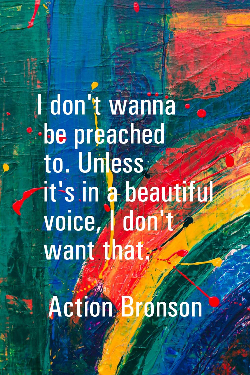 I don't wanna be preached to. Unless it's in a beautiful voice, I don't want that.
