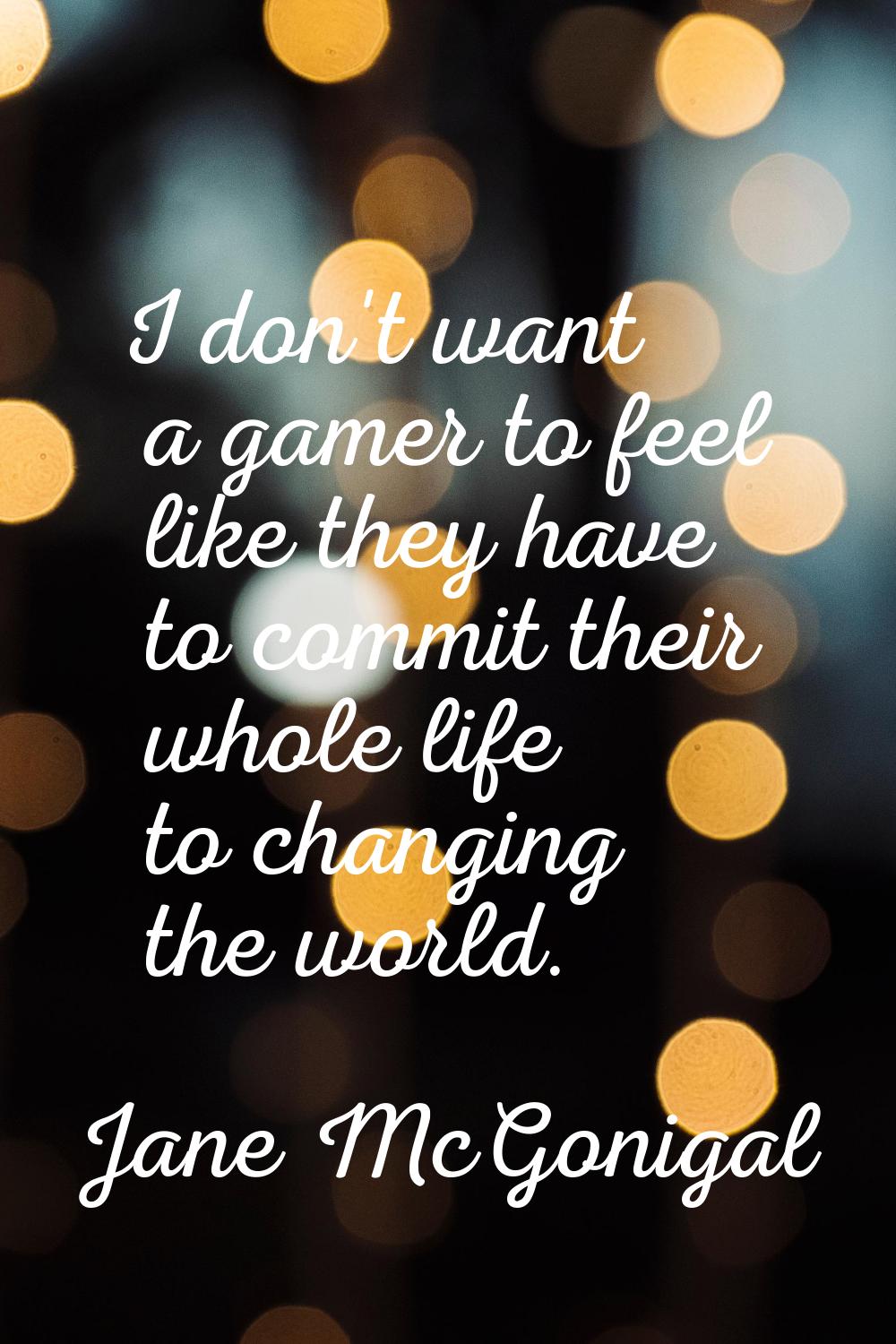 I don't want a gamer to feel like they have to commit their whole life to changing the world.