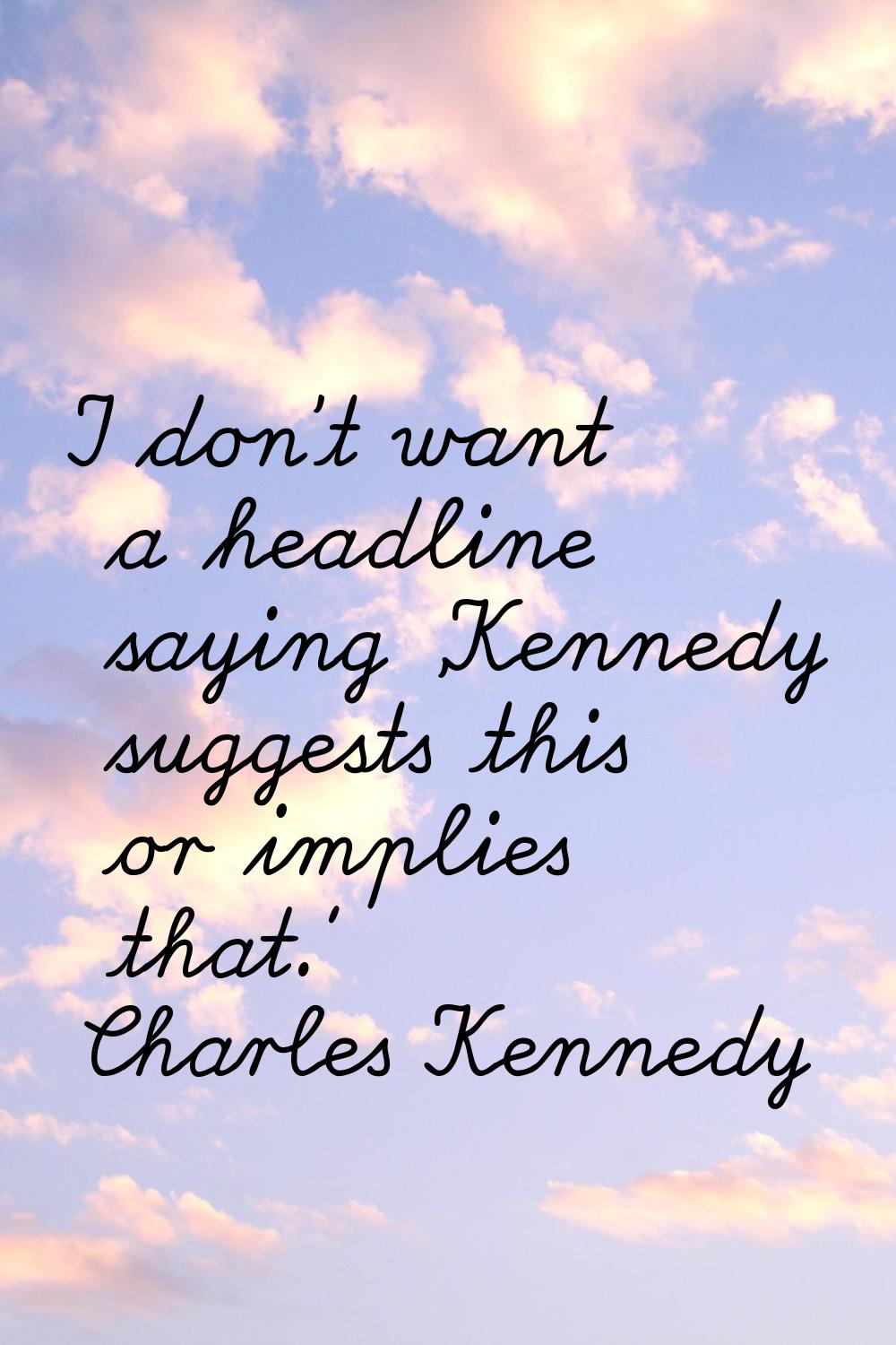 I don't want a headline saying 'Kennedy suggests this or implies that.'