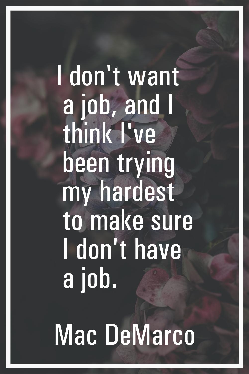 I don't want a job, and I think I've been trying my hardest to make sure I don't have a job.
