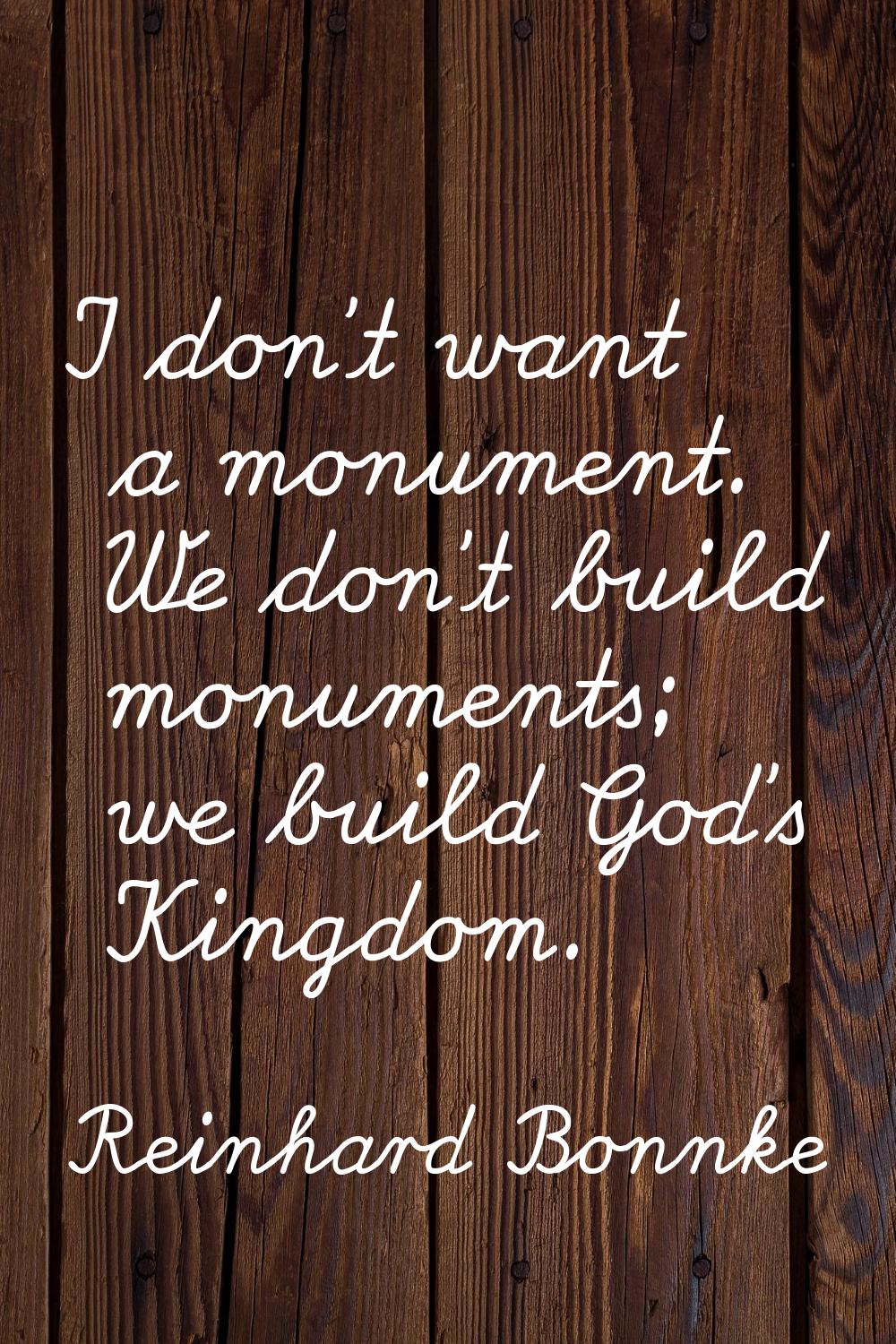 I don't want a monument. We don't build monuments; we build God's Kingdom.