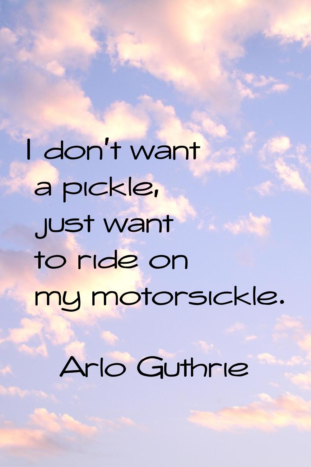I don't want a pickle, just want to ride on my motorsickle.