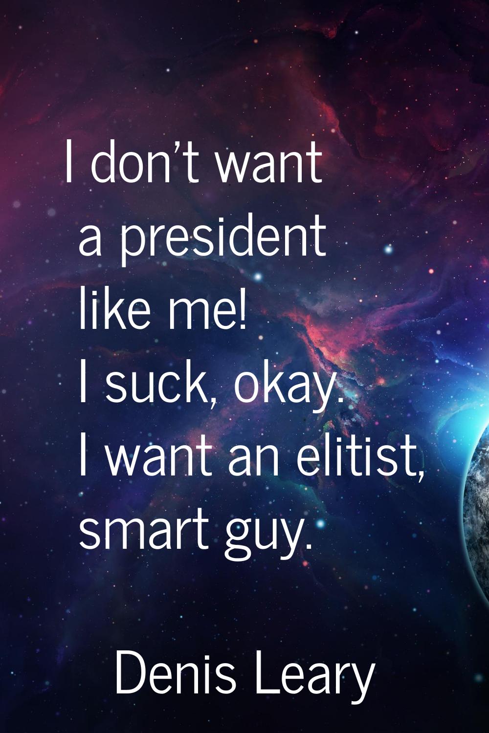I don't want a president like me! I suck, okay. I want an elitist, smart guy.