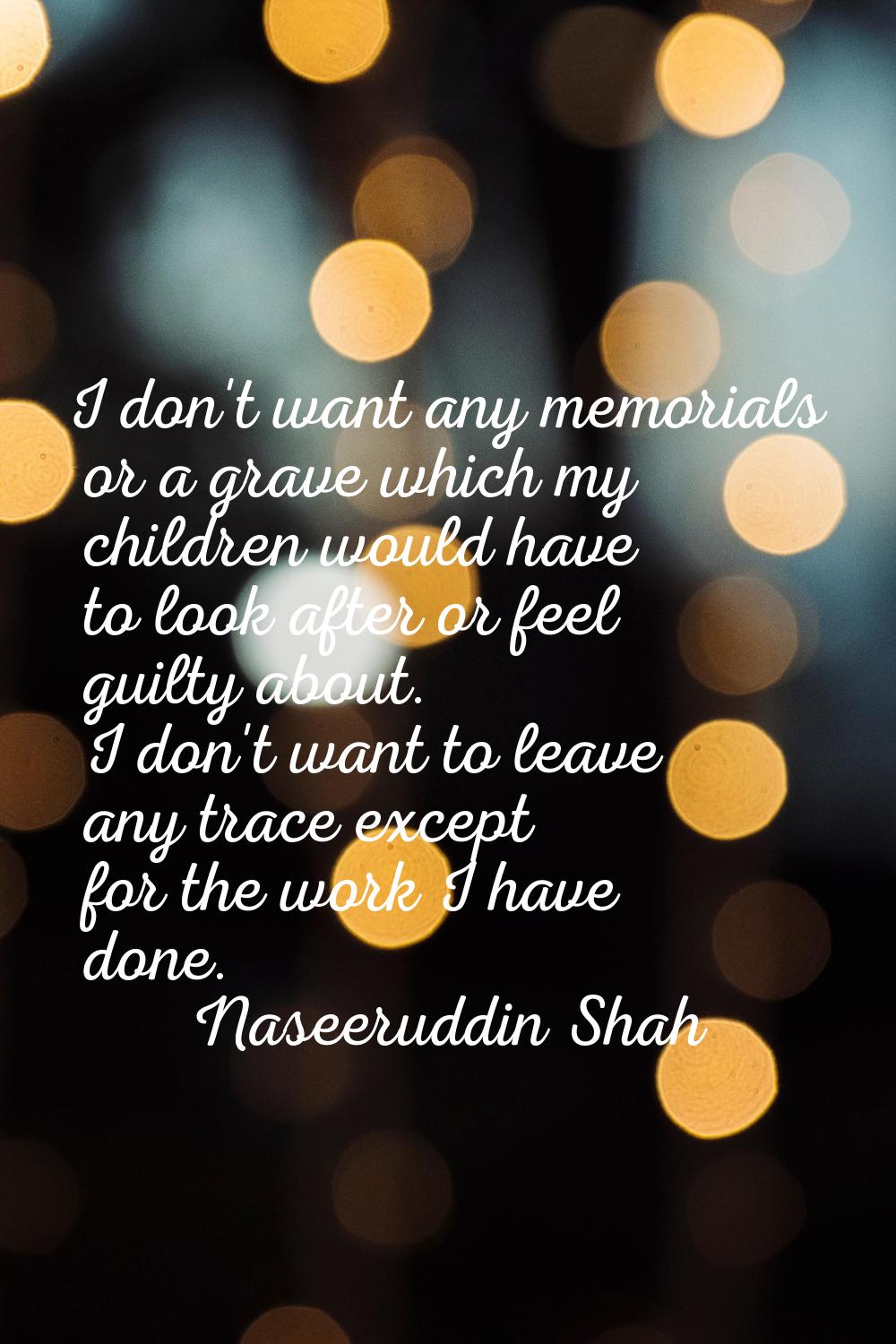 I don't want any memorials or a grave which my children would have to look after or feel guilty abo