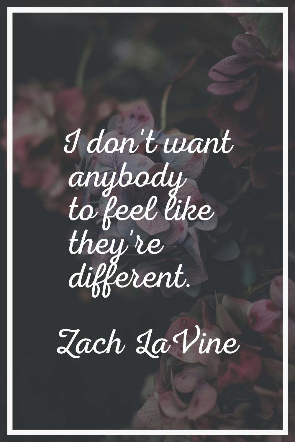 I don't want anybody to feel like they're different.