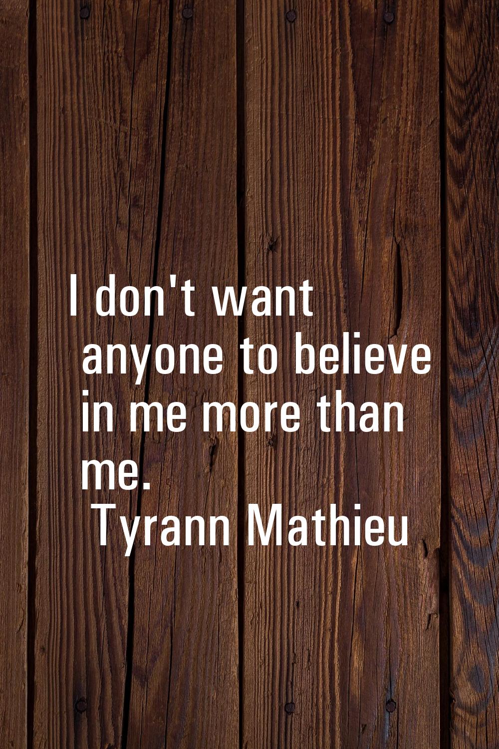 I don't want anyone to believe in me more than me.