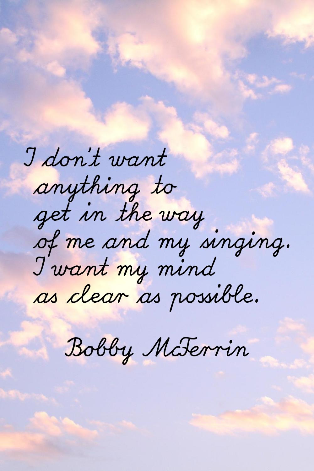 I don't want anything to get in the way of me and my singing. I want my mind as clear as possible.