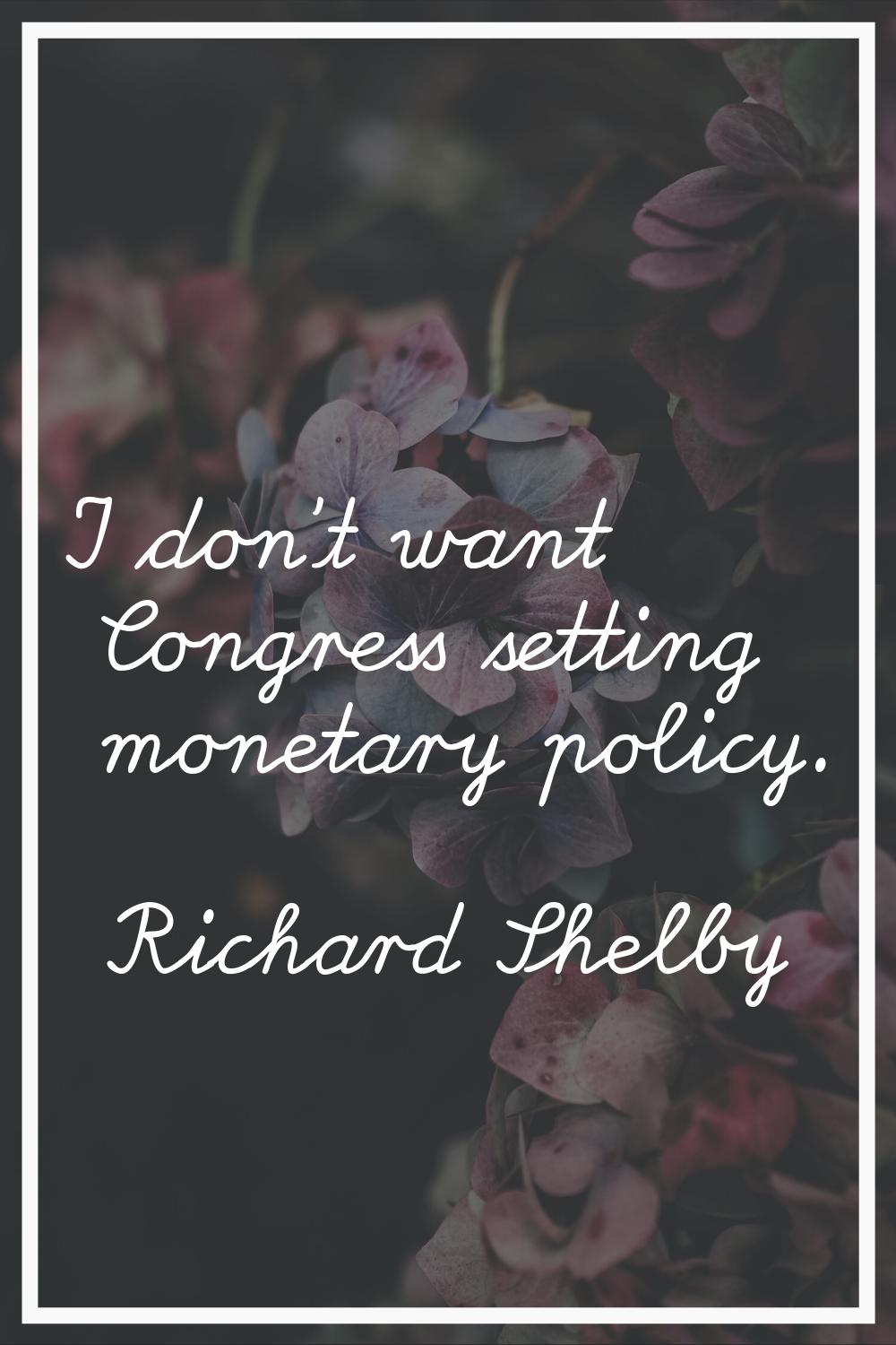 I don't want Congress setting monetary policy.