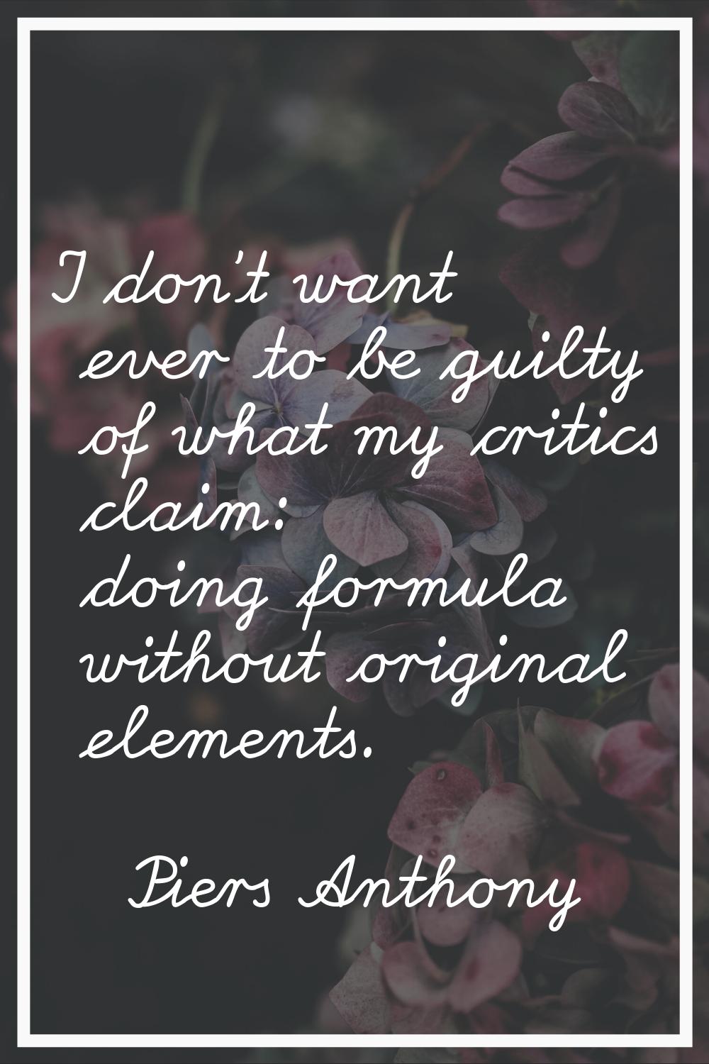 I don't want ever to be guilty of what my critics claim: doing formula without original elements.