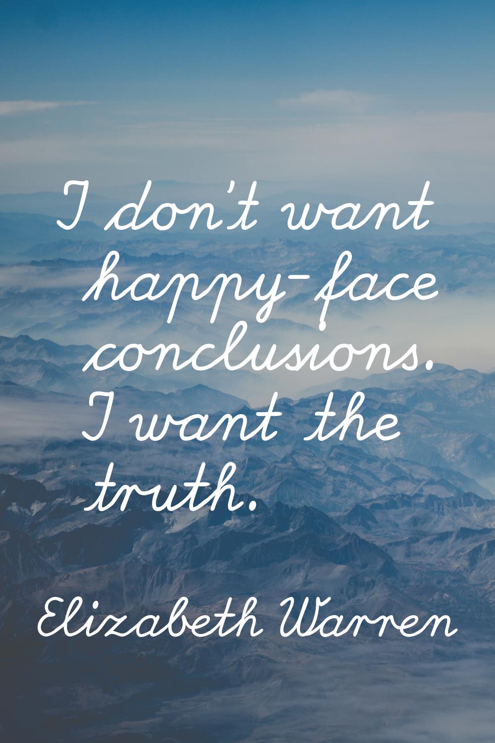 I don't want happy-face conclusions. I want the truth.