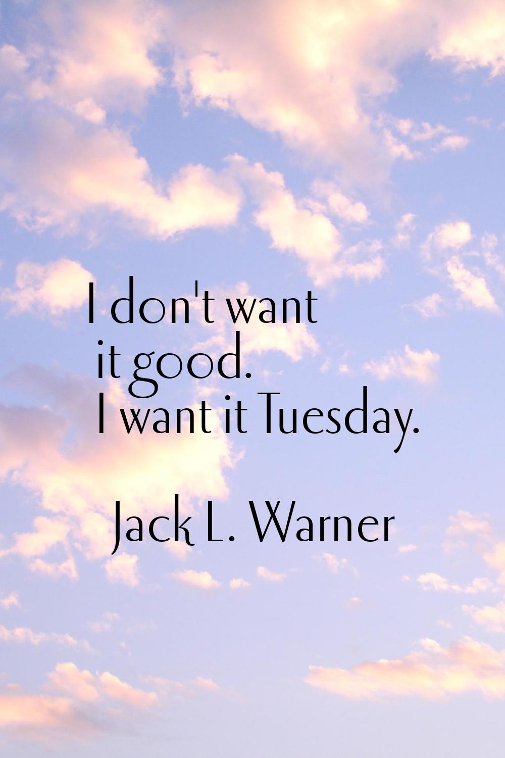 I don't want it good. I want it Tuesday.