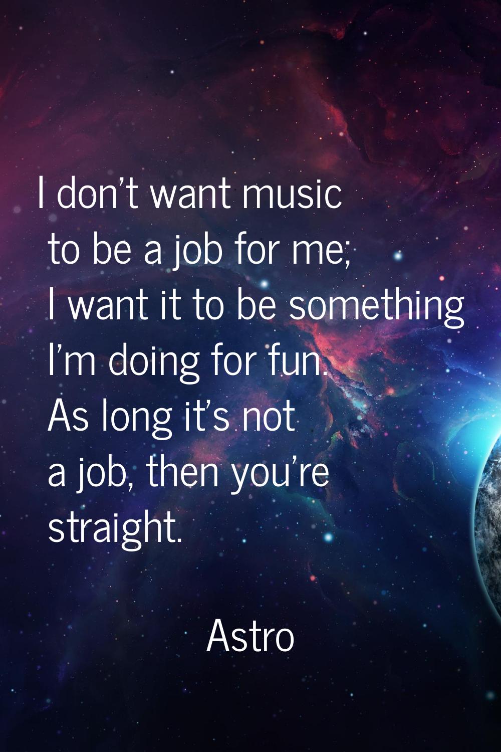 I don't want music to be a job for me; I want it to be something I'm doing for fun. As long it's no
