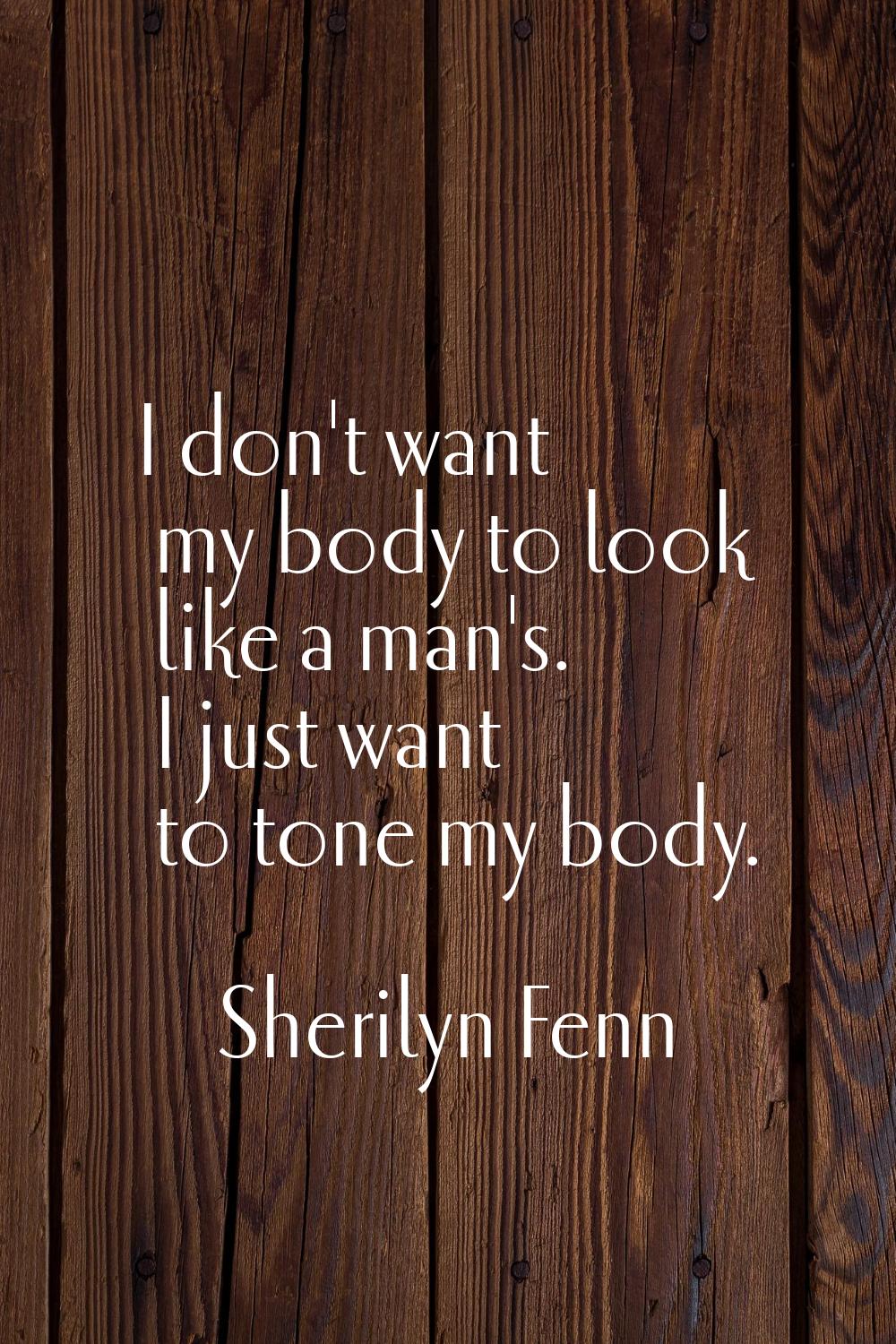 I don't want my body to look like a man's. I just want to tone my body.
