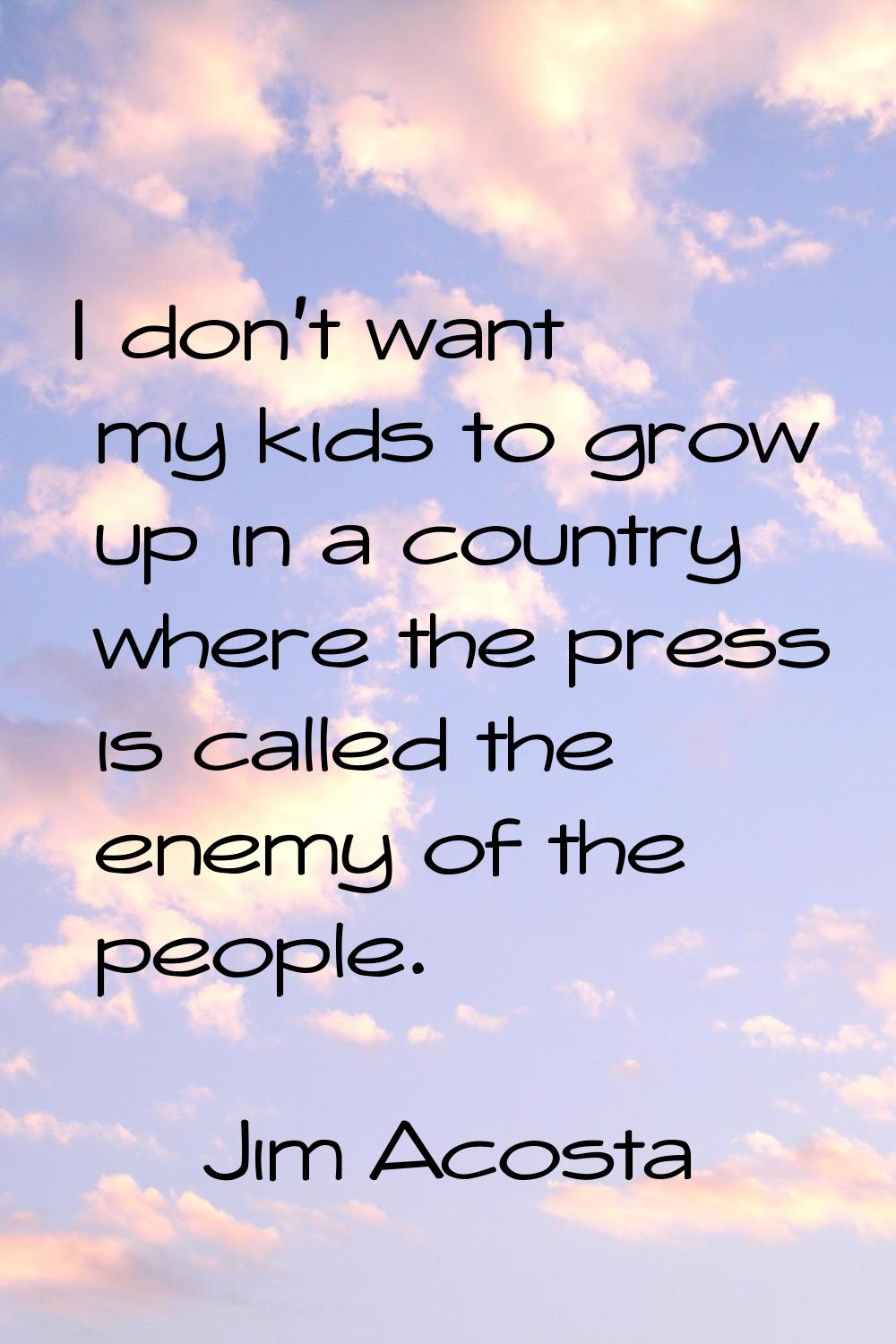 I don't want my kids to grow up in a country where the press is called the enemy of the people.