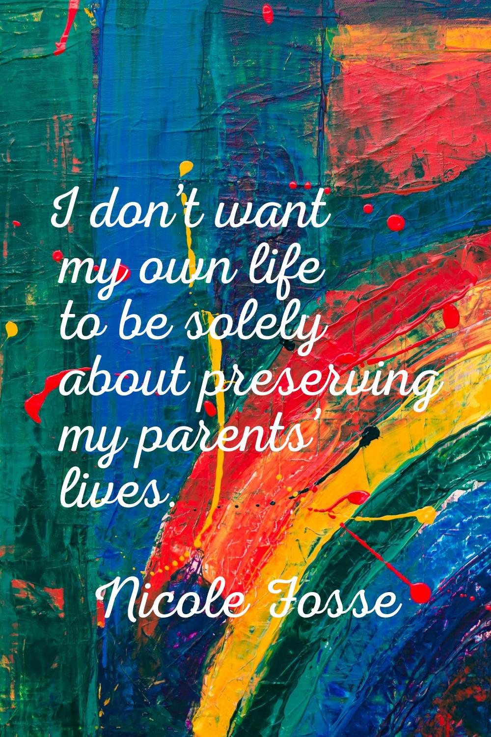 I don’t want my own life to be solely about preserving my parents’ lives.