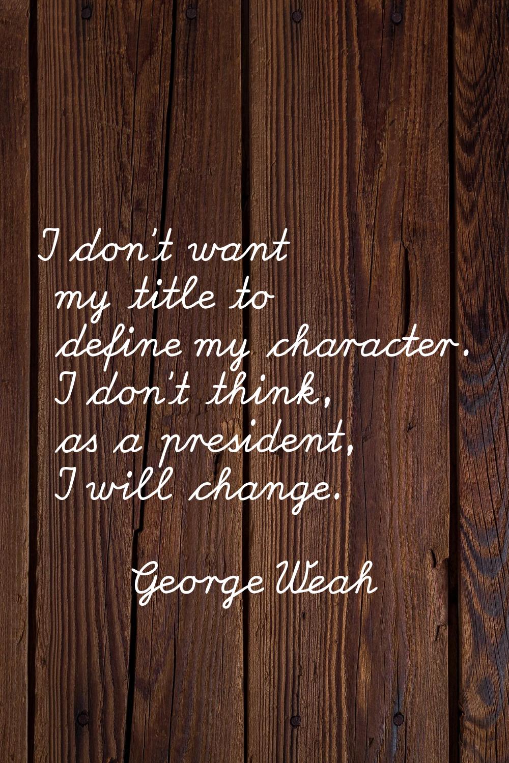 I don't want my title to define my character. I don't think, as a president, I will change.