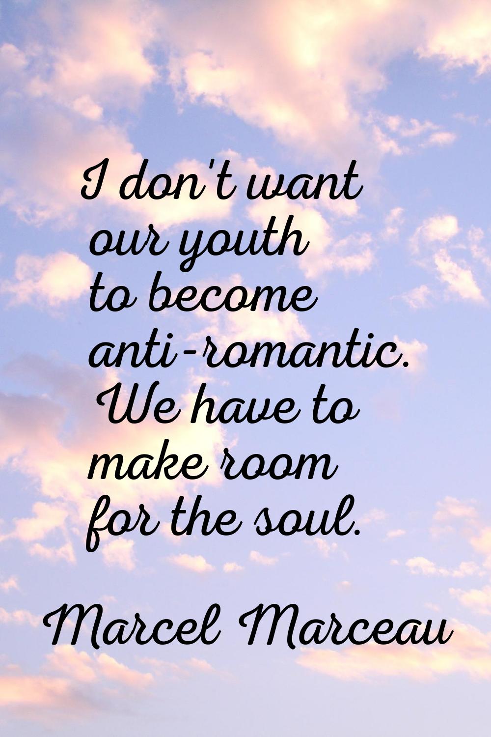 I don't want our youth to become anti-romantic. We have to make room for the soul.