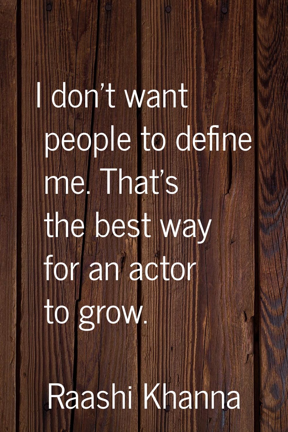I don't want people to define me. That's the best way for an actor to grow.