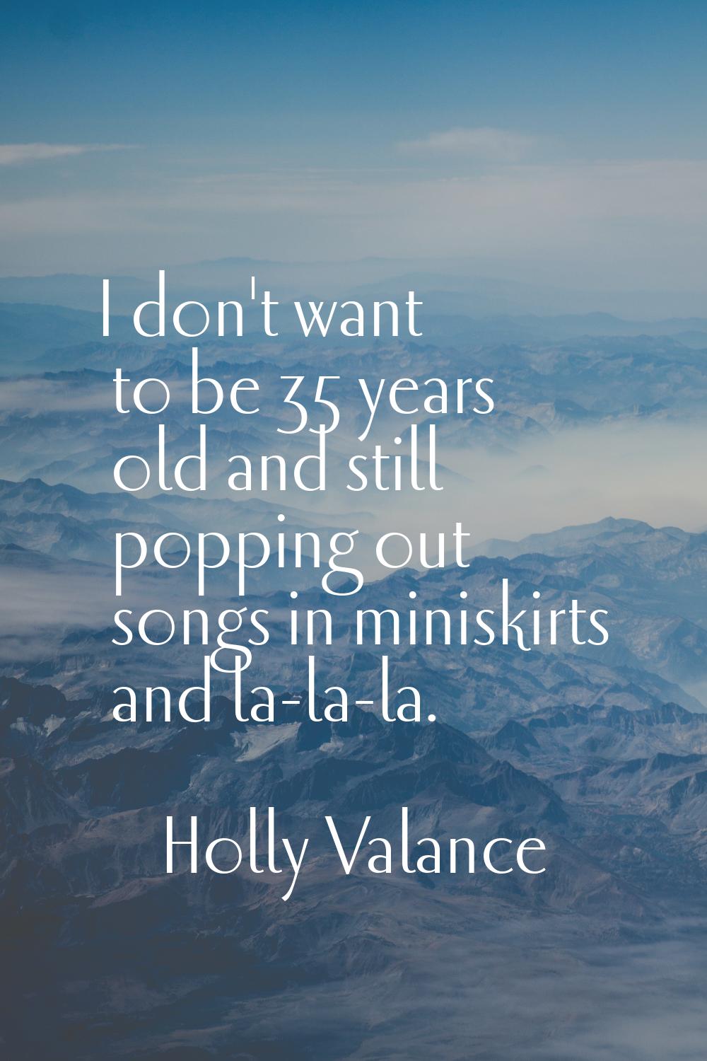 I don't want to be 35 years old and still popping out songs in miniskirts and la-la-la.