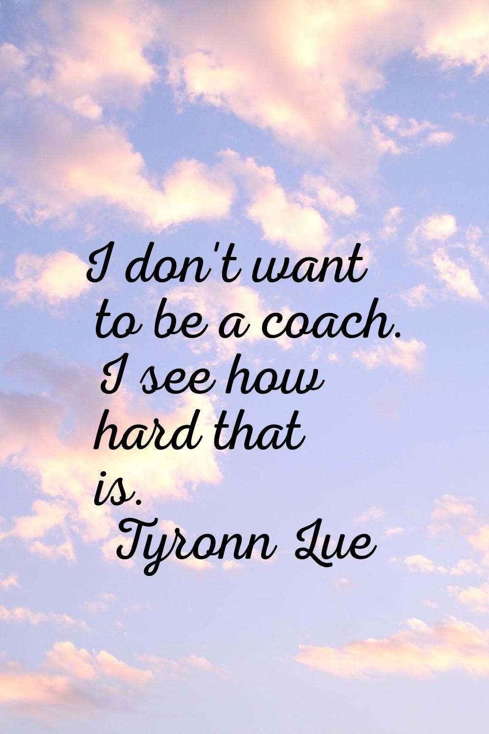 I don't want to be a coach. I see how hard that is.