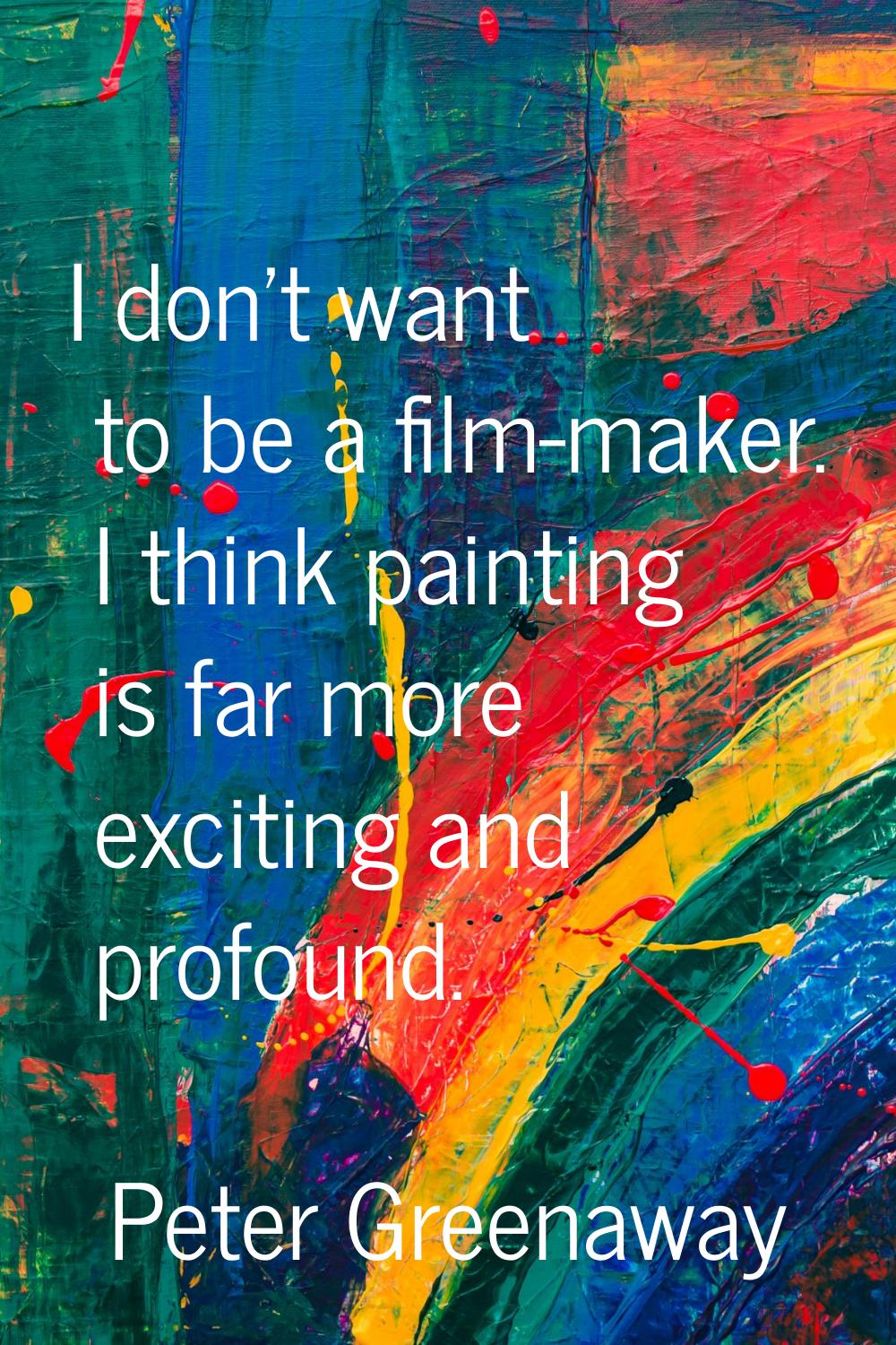 I don't want to be a film-maker. I think painting is far more exciting and profound.