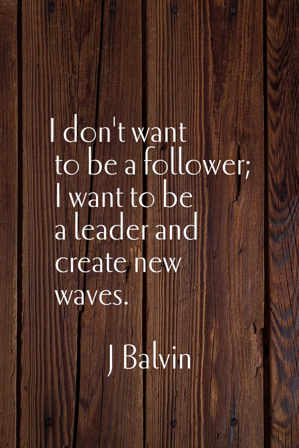 I don't want to be a follower; I want to be a leader and create new waves.