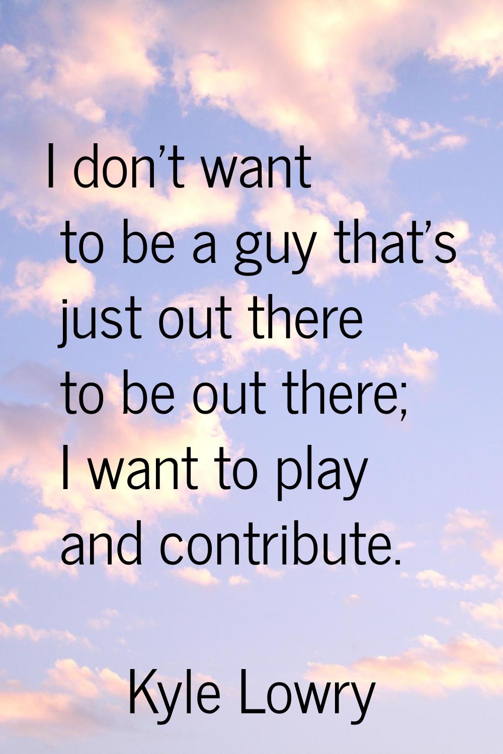 I don't want to be a guy that's just out there to be out there; I want to play and contribute.