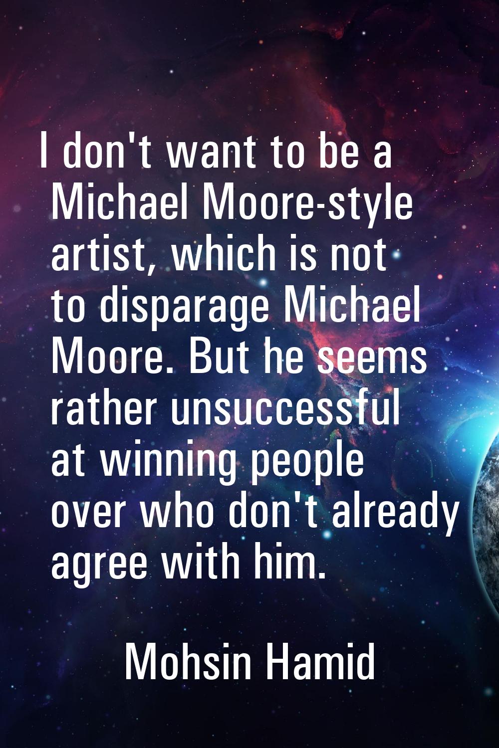 I don't want to be a Michael Moore-style artist, which is not to disparage Michael Moore. But he se