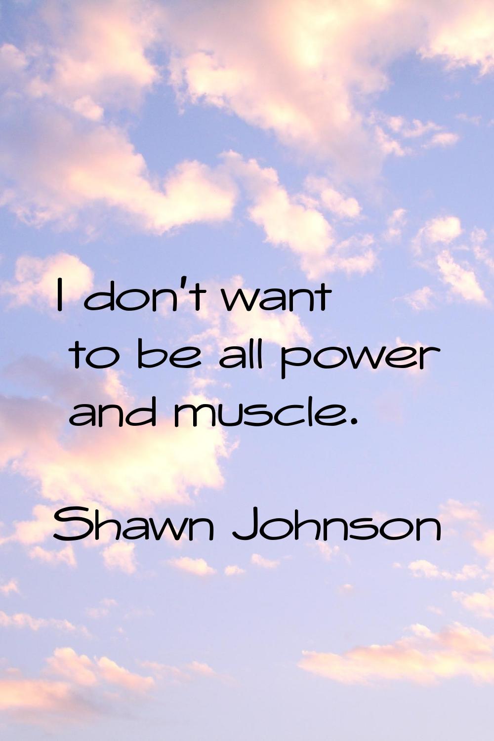 I don't want to be all power and muscle.