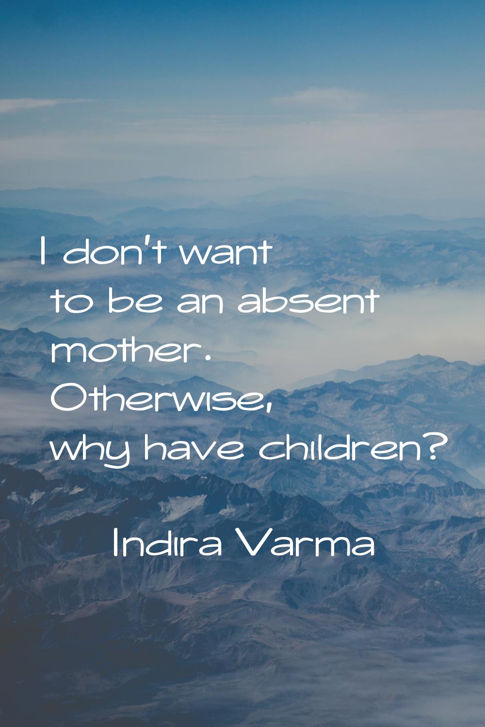 I don't want to be an absent mother. Otherwise, why have children?