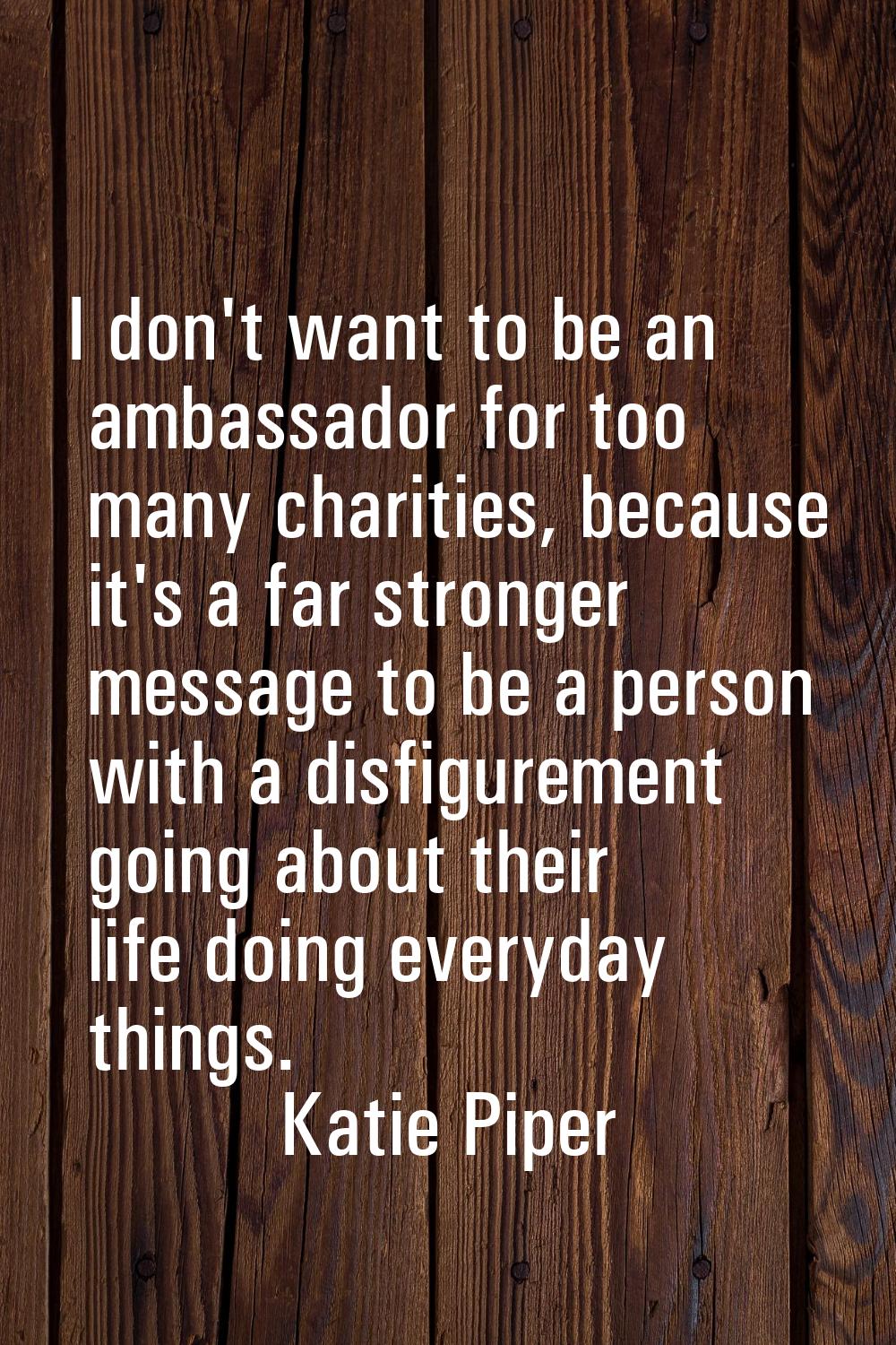 I don't want to be an ambassador for too many charities, because it's a far stronger message to be 