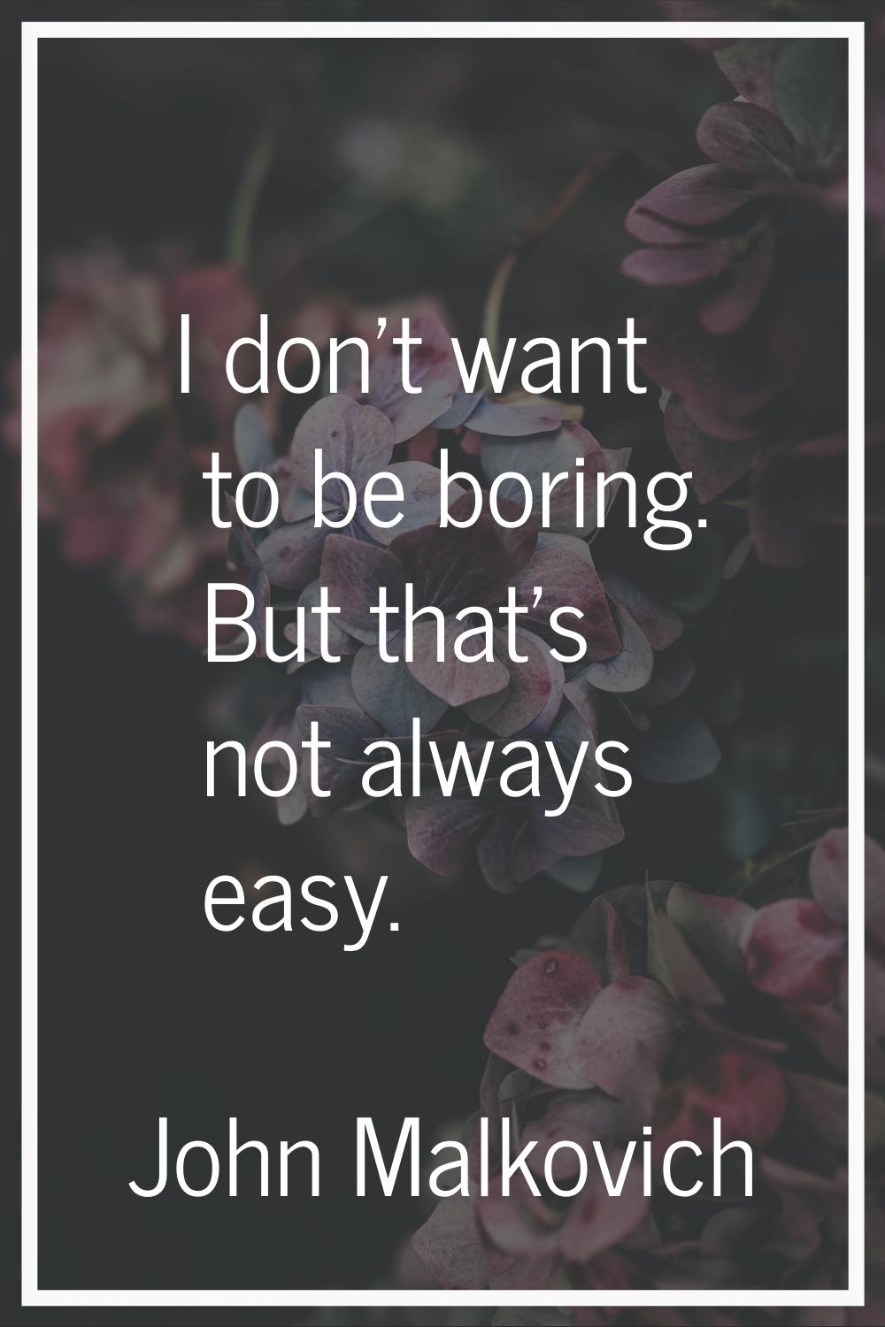 I don't want to be boring. But that's not always easy.