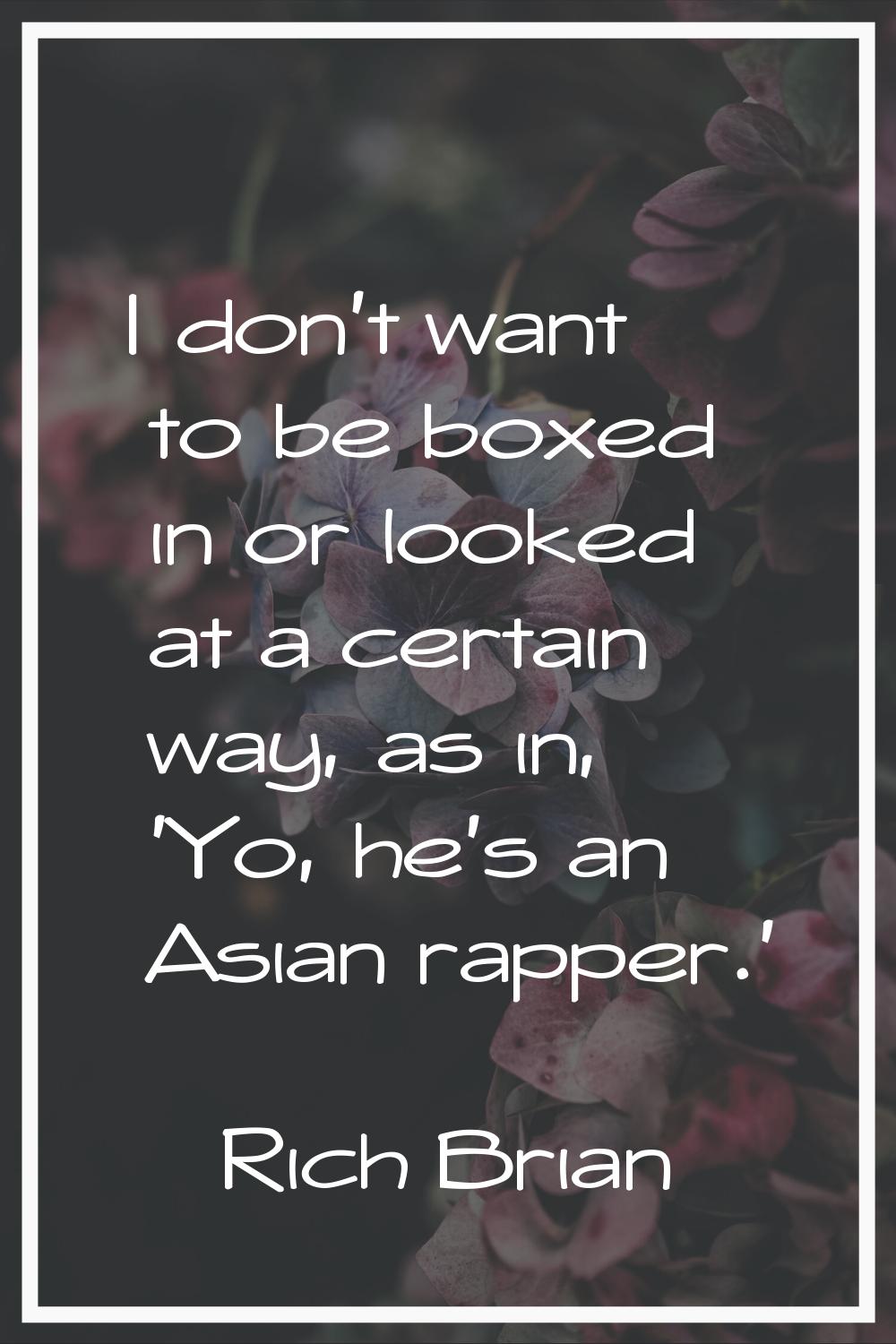 I don't want to be boxed in or looked at a certain way, as in, 'Yo, he's an Asian rapper.'