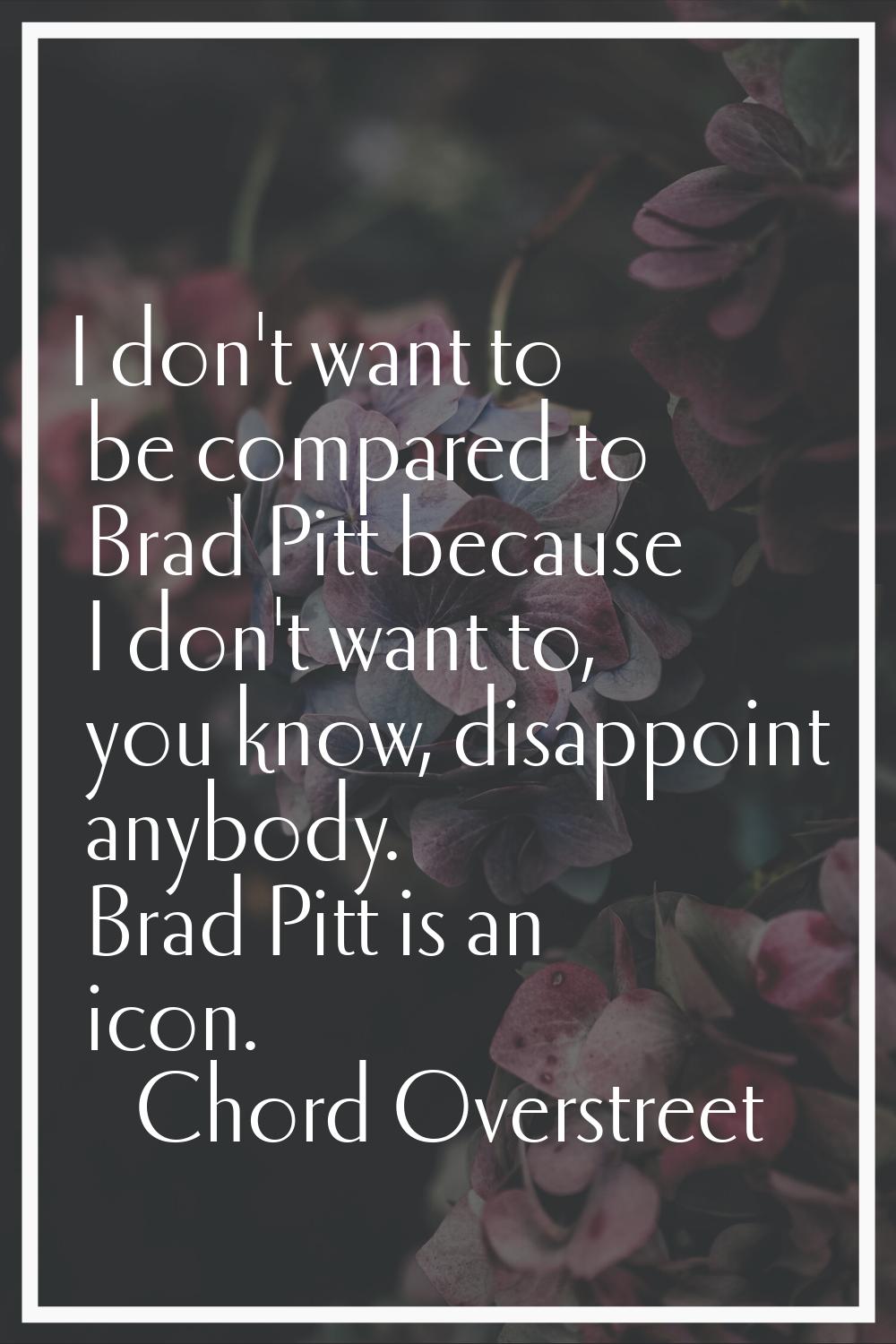 I don't want to be compared to Brad Pitt because I don't want to, you know, disappoint anybody. Bra