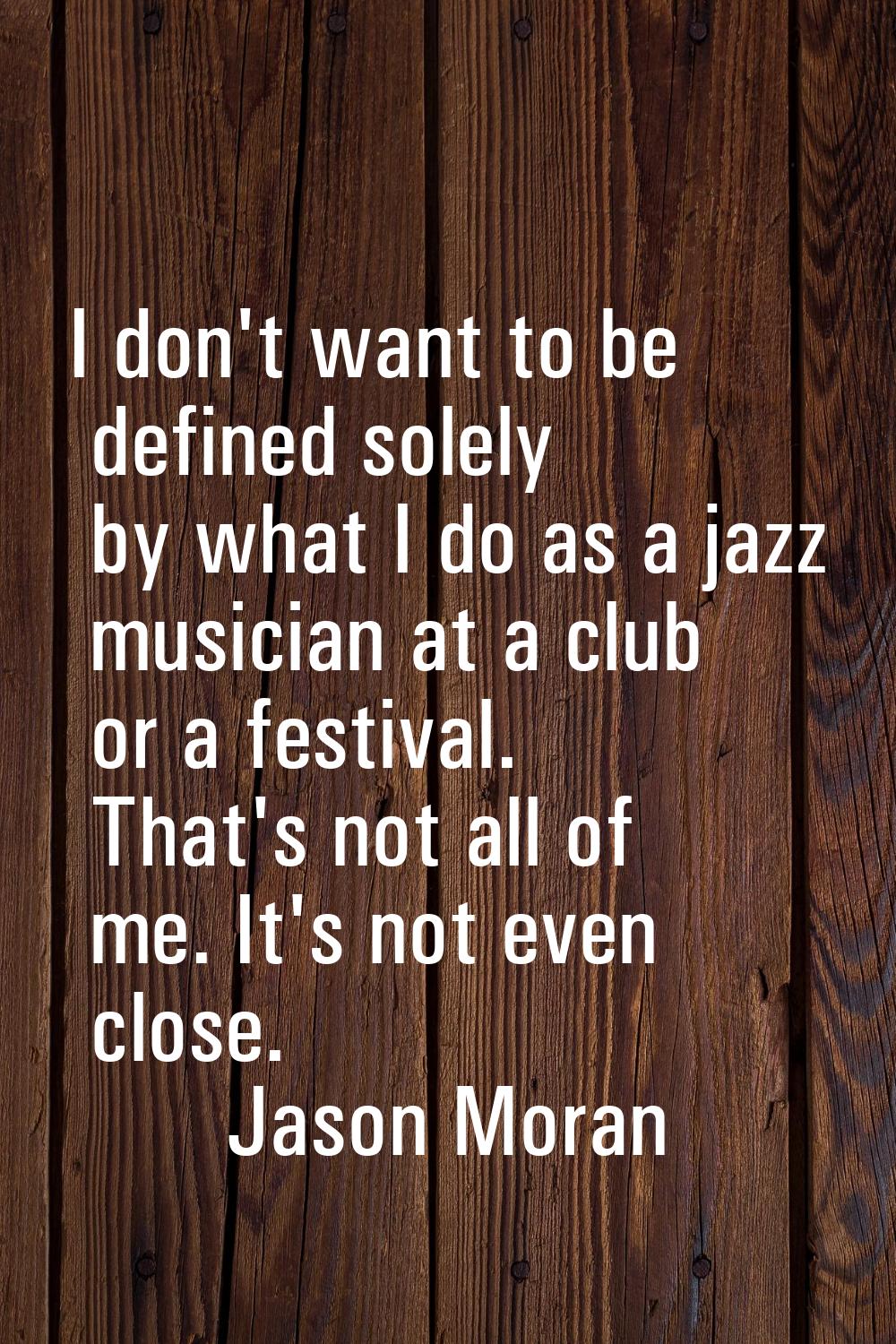 I don't want to be defined solely by what I do as a jazz musician at a club or a festival. That's n