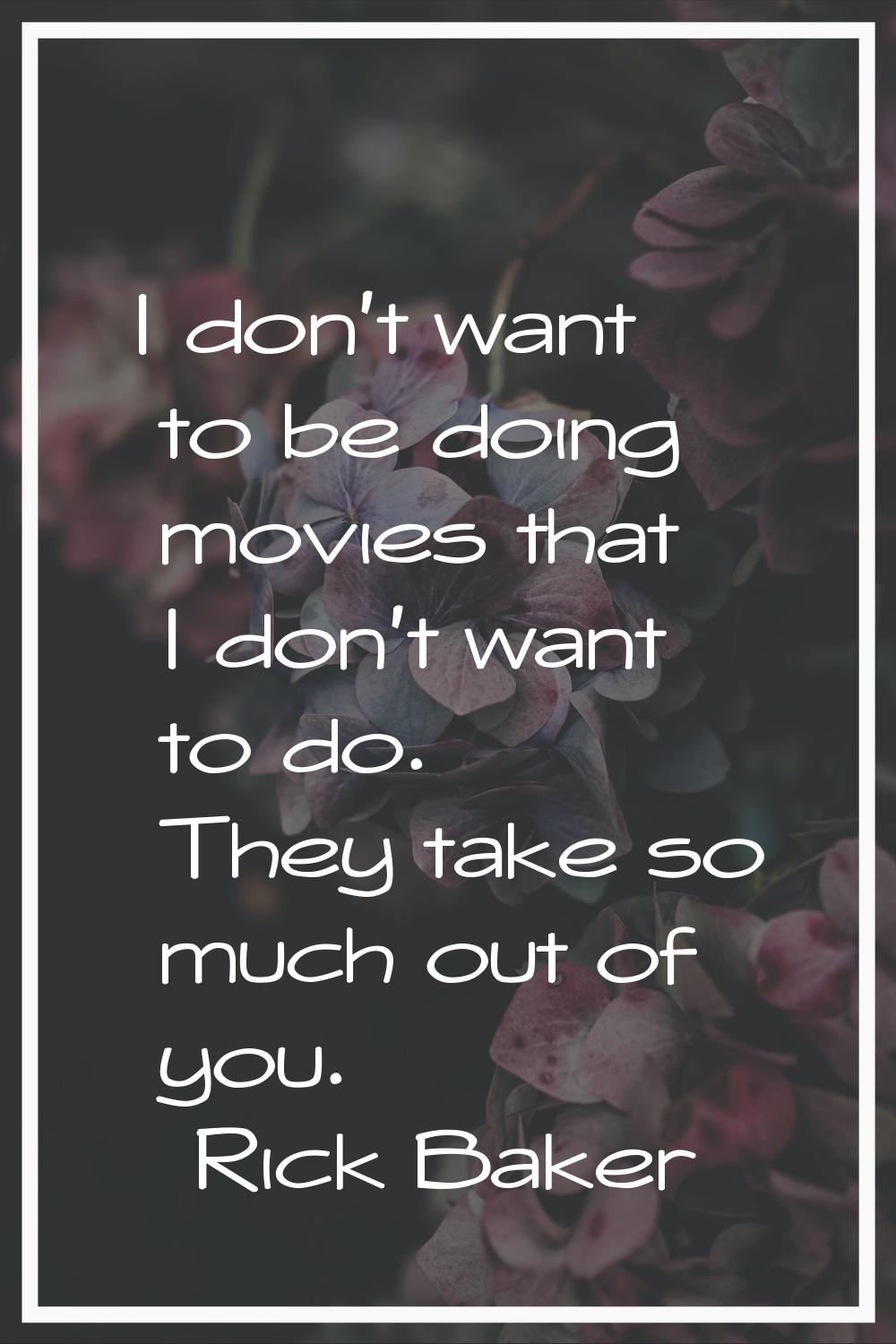 I don't want to be doing movies that I don't want to do. They take so much out of you.