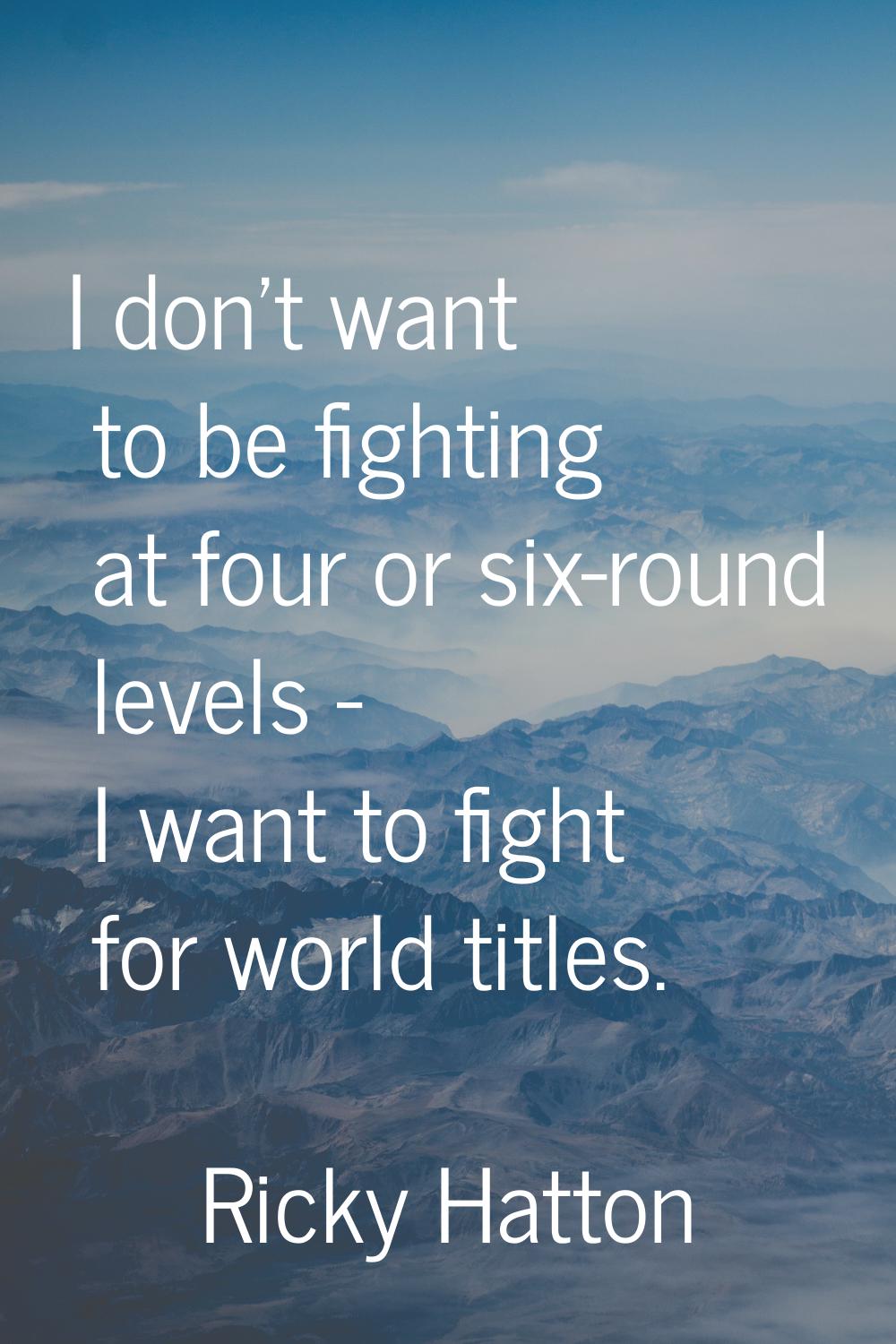 I don't want to be fighting at four or six-round levels - I want to fight for world titles.