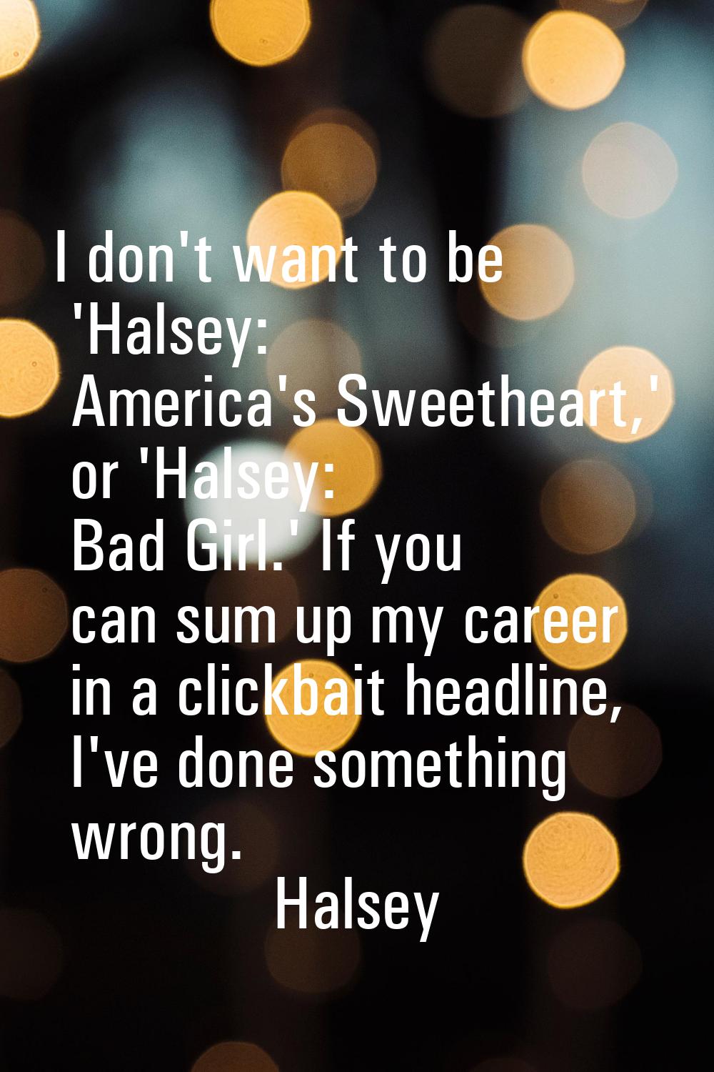 I don't want to be 'Halsey: America's Sweetheart,' or 'Halsey: Bad Girl.' If you can sum up my care