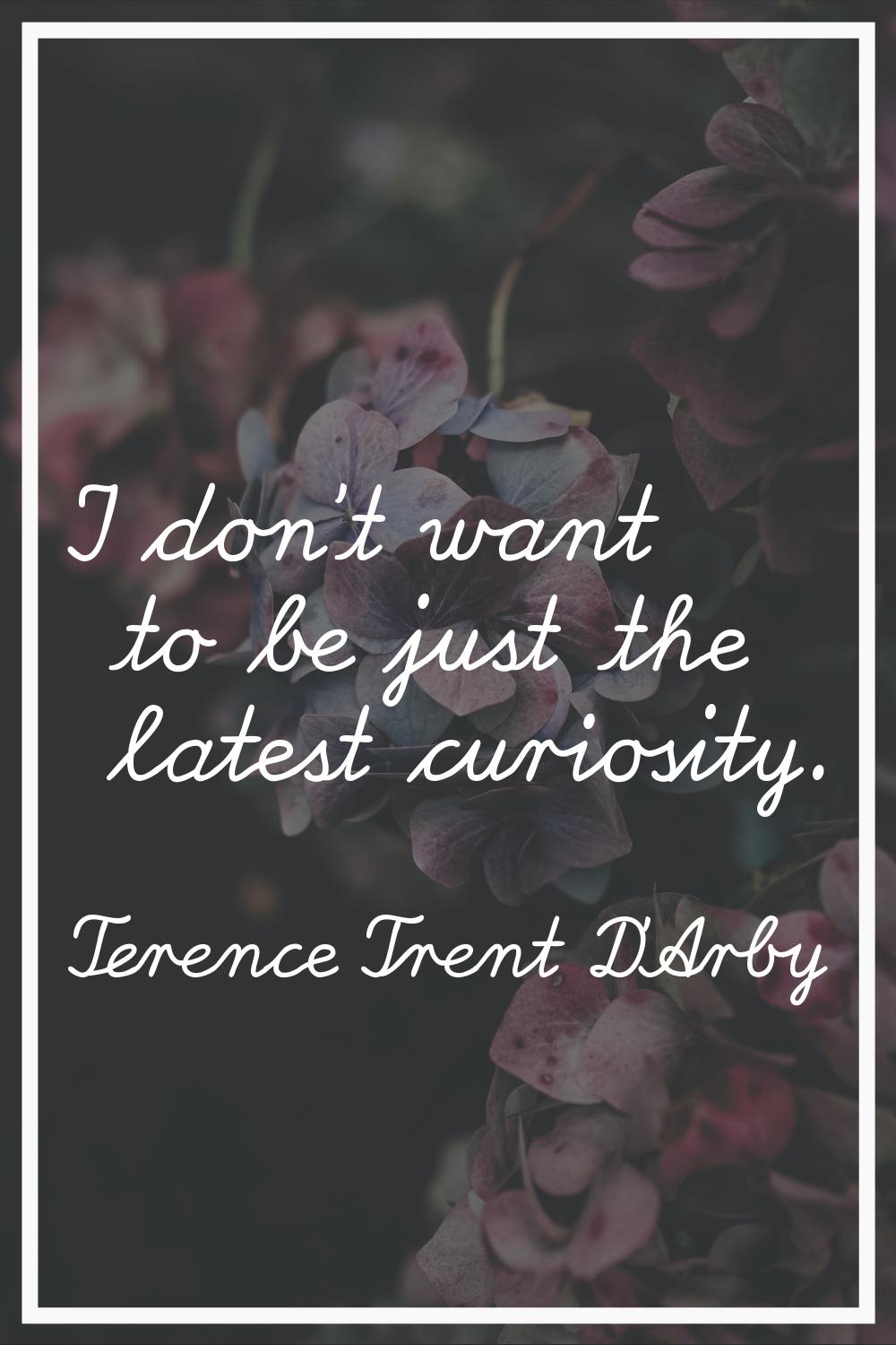 I don't want to be just the latest curiosity.
