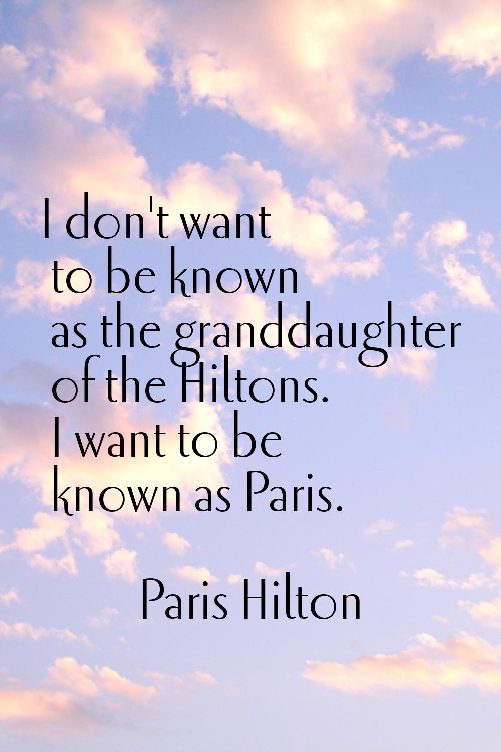 I don't want to be known as the granddaughter of the Hiltons. I want to be known as Paris.