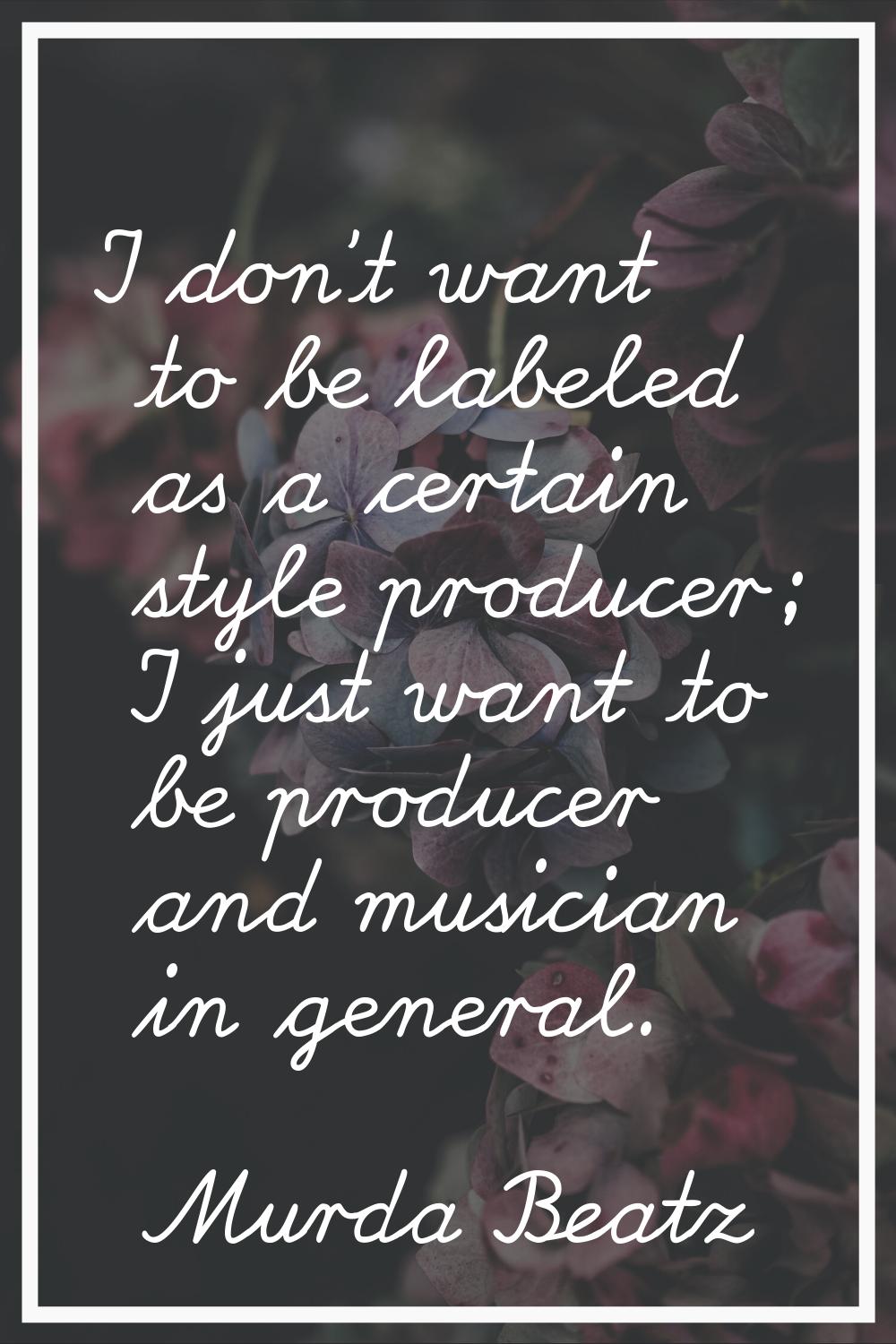 I don't want to be labeled as a certain style producer; I just want to be producer and musician in 