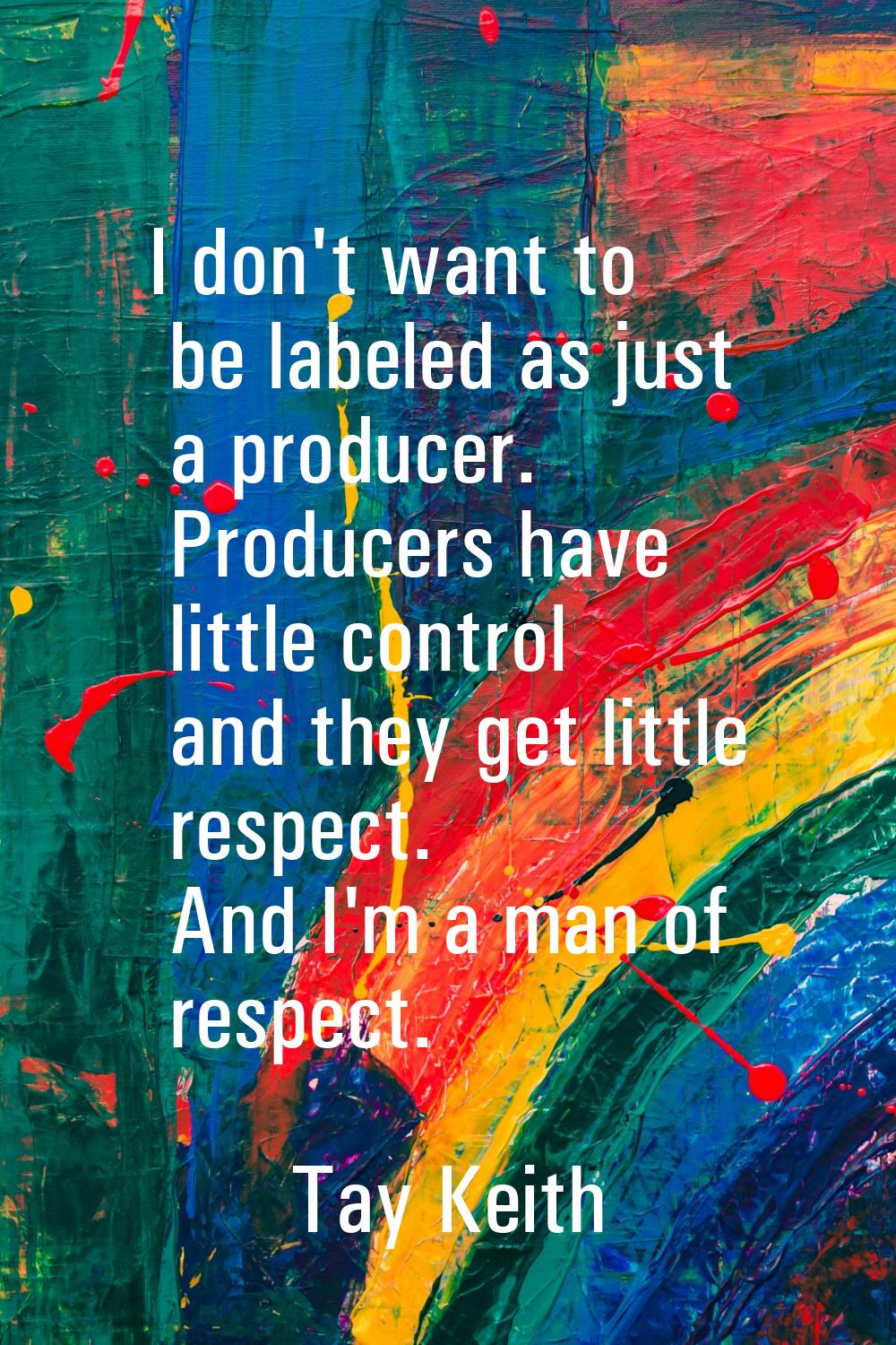 I don't want to be labeled as just a producer. Producers have little control and they get little re
