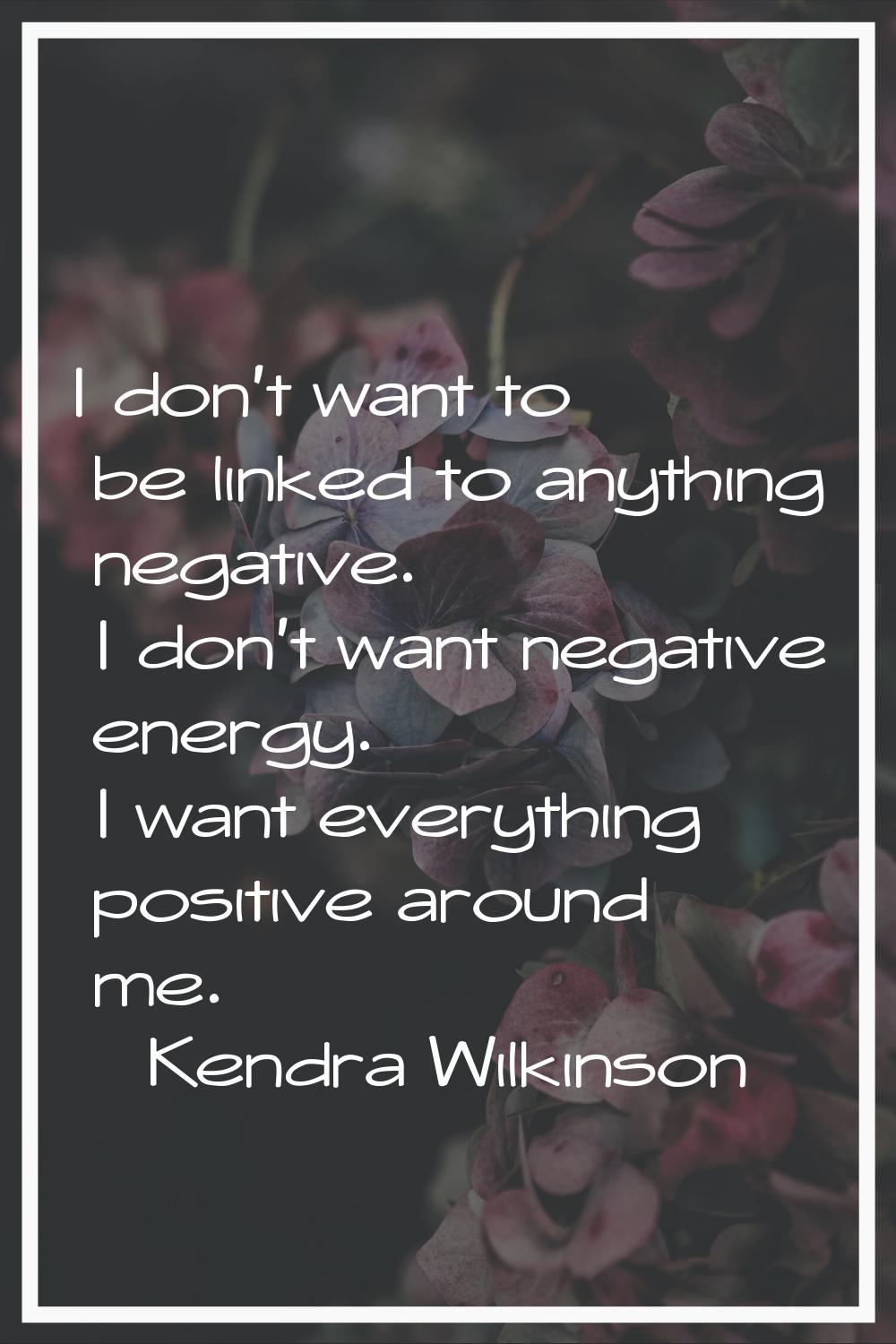 I don't want to be linked to anything negative. I don't want negative energy. I want everything pos