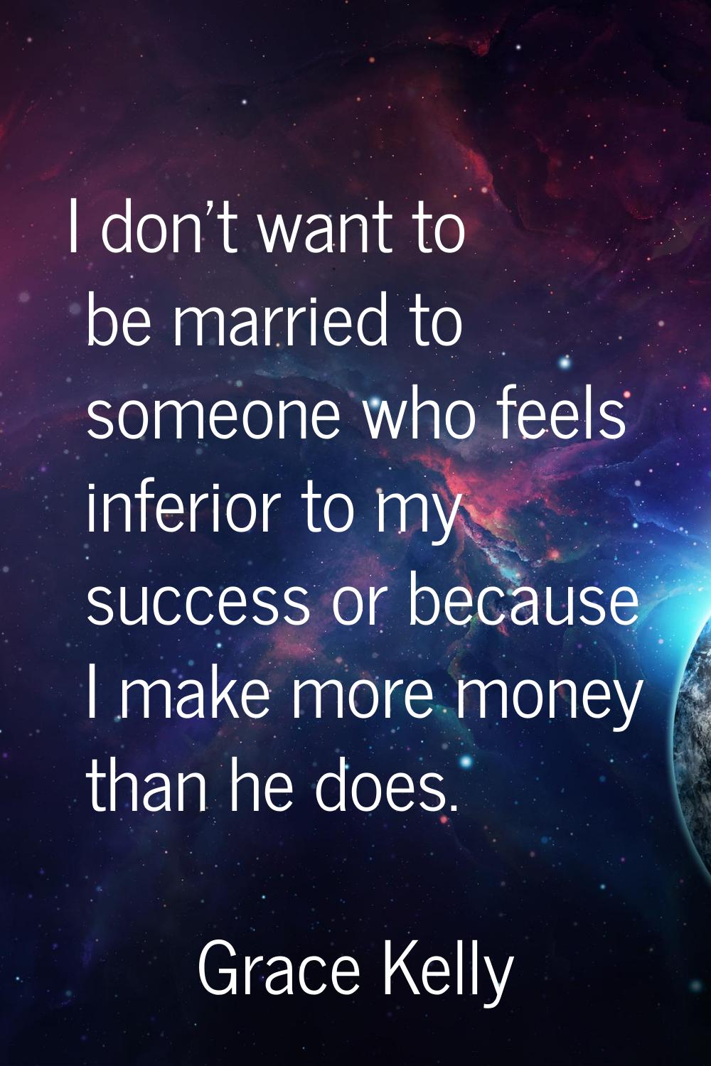 I don't want to be married to someone who feels inferior to my success or because I make more money