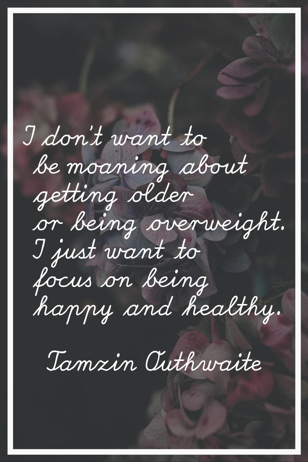 I don't want to be moaning about getting older or being overweight. I just want to focus on being h