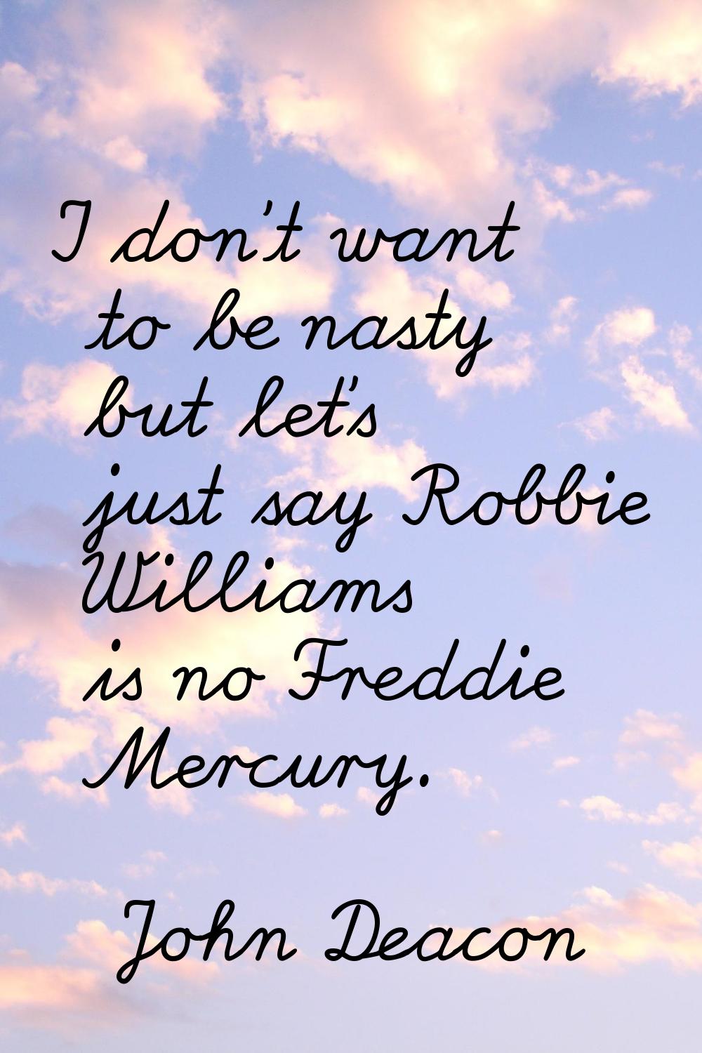 I don't want to be nasty but let's just say Robbie Williams is no Freddie Mercury.