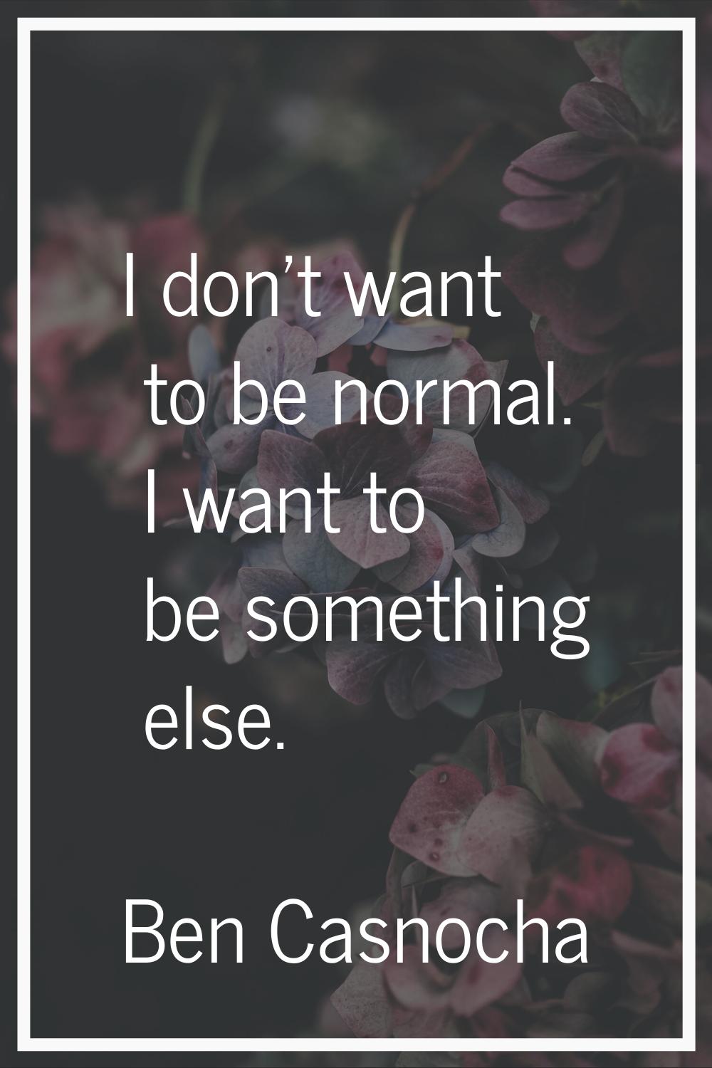 I don't want to be normal. I want to be something else.