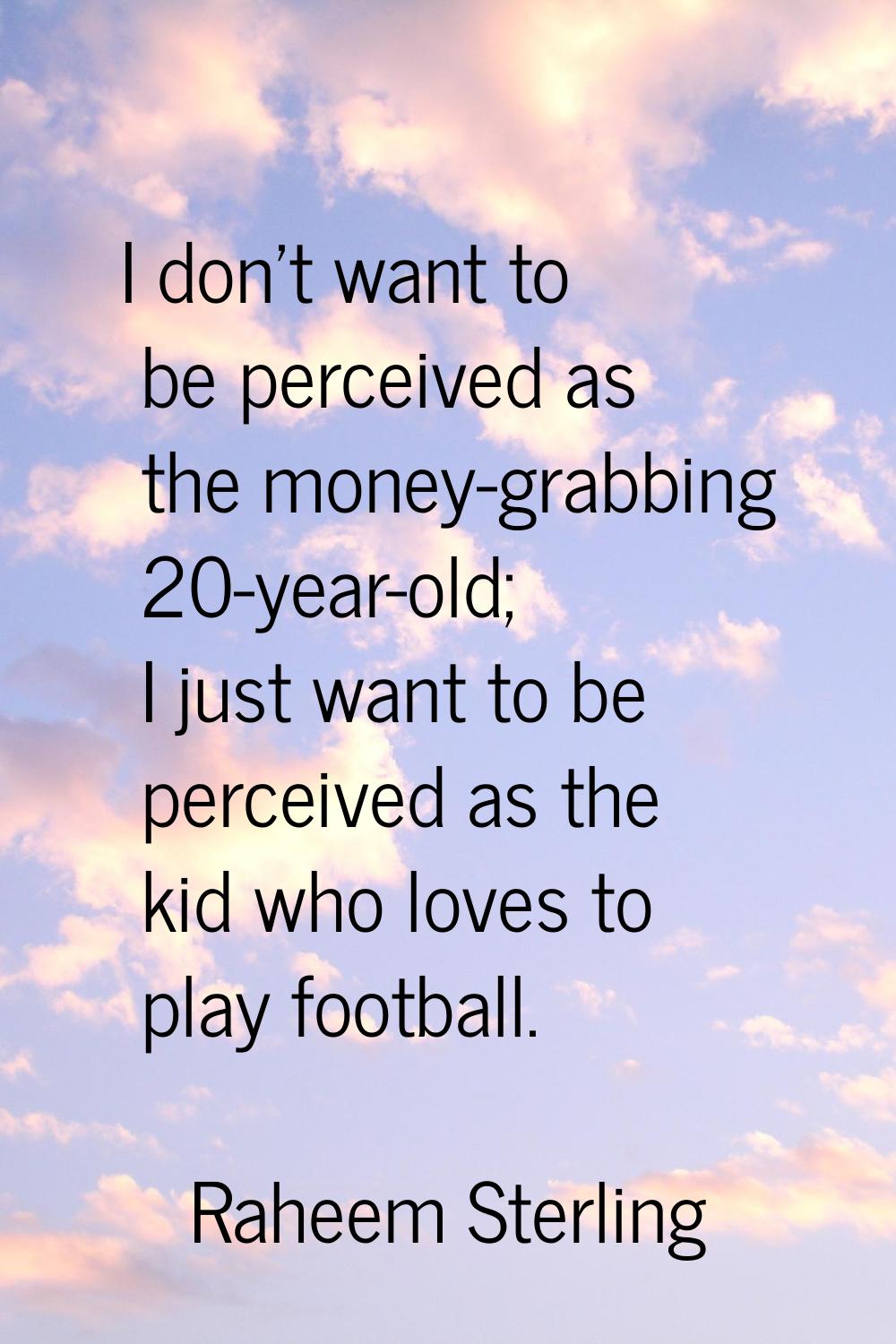 I don't want to be perceived as the money-grabbing 20-year-old; I just want to be perceived as the 