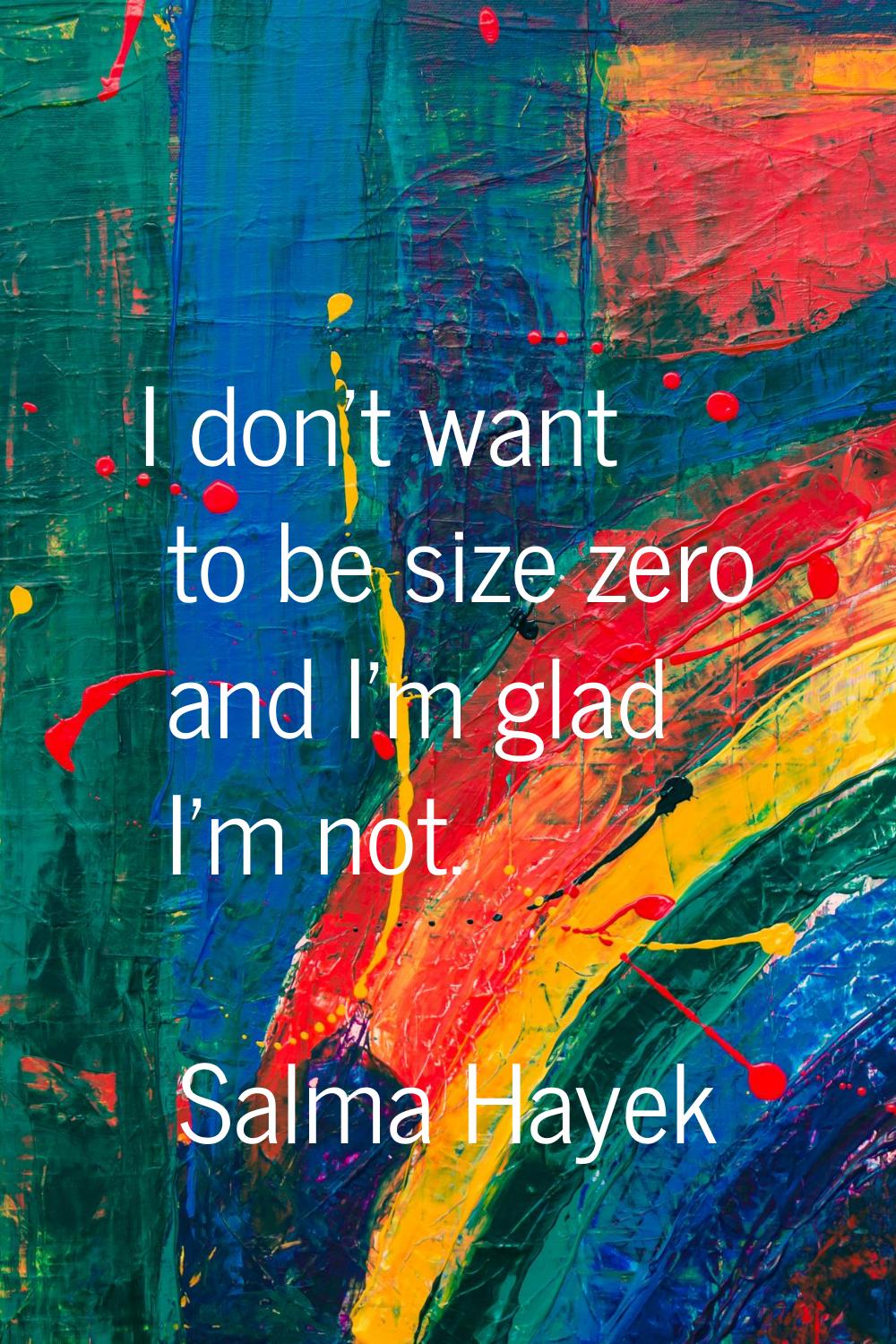I don't want to be size zero and I'm glad I'm not.