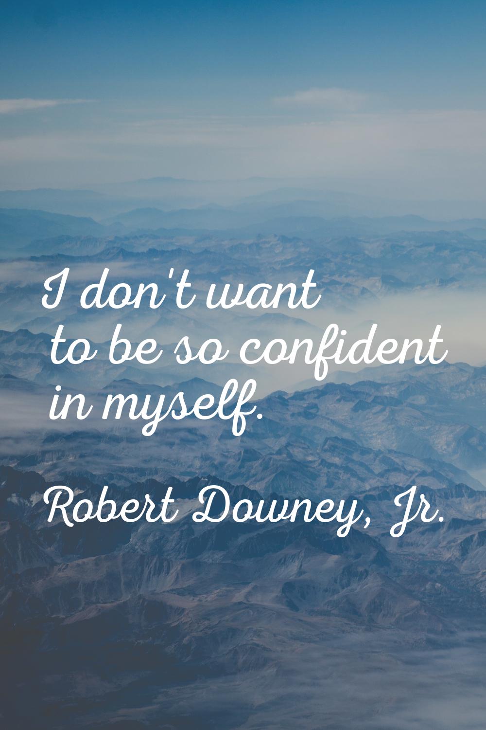 I don't want to be so confident in myself.
